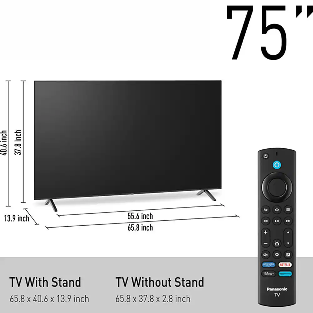 75" inch

TV With Stand: 65.8 x 40.6 x 13.9 inch

TV Without Stand: 65.8 x 37.8 x 2.8 inch

Panasonic TV