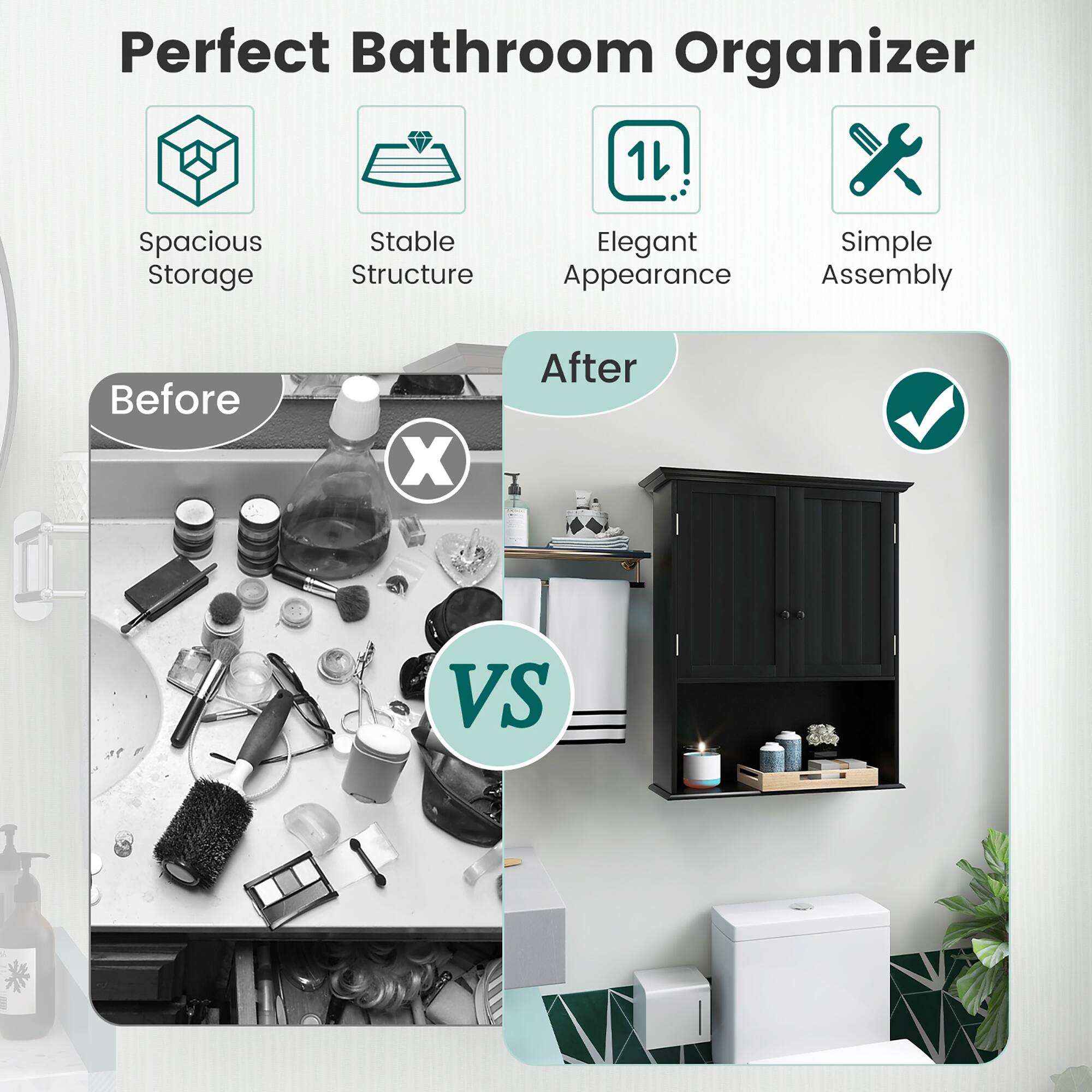 Perfect Bathroom Organizer

- Spacious Storage
- Stable Structure
- Elegant Appearance
- Simple Assembly

Before VS After

Before: X

After: ✓