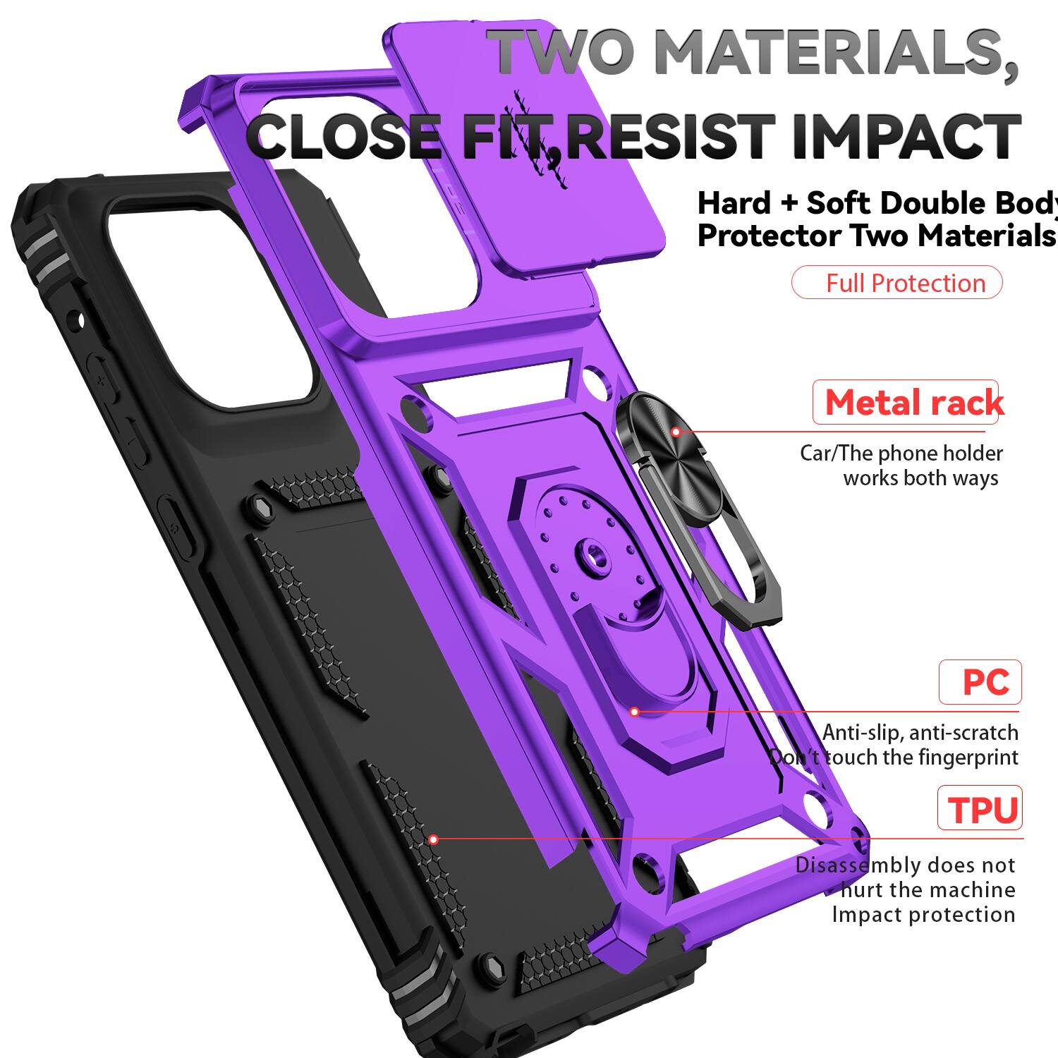 TWO MATERIALS, CLOSE FIT, RESIST IMPACT

Hard + Soft Double Body Protector Two Materials

Full Protection

Metal rack
Car/The phone holder works both ways

PC
Anti-slip, anti-scratch
Don't touch the fingerprint

TPU
Disassembly does not hurt the machine
Impact protection