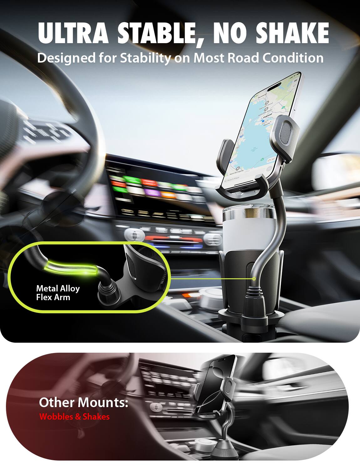 ULTRA STABLE, NO SHAKE  
Designed for Stability on Most Road Condition  

Metal Alloy Flex Arm  

Other Mounts:  
Wobbles & Shakes