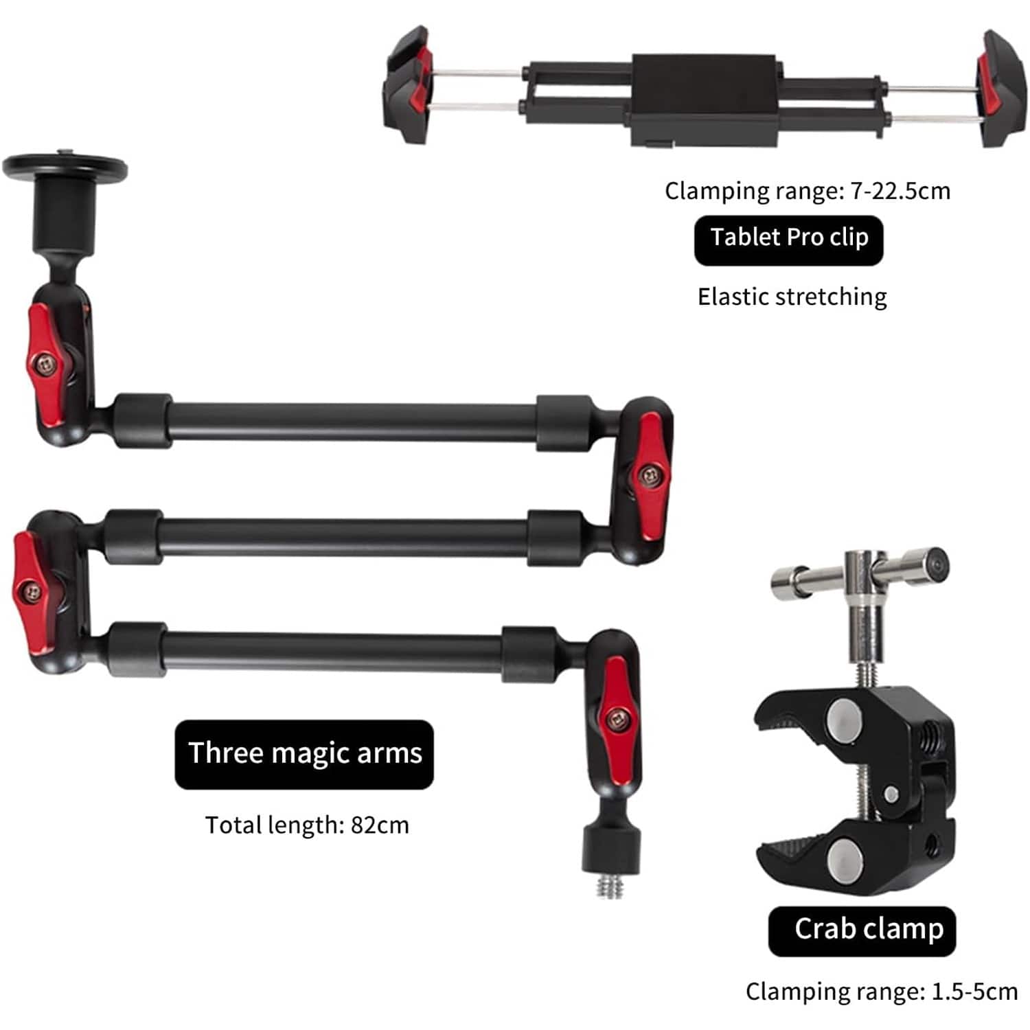 Clamping range: 7-22.5cm
Tablet Pro clip
Elastic stretching
Three magic arms
Total length: 82cm
Crab clamp
Clamping range: 1.5-5cm