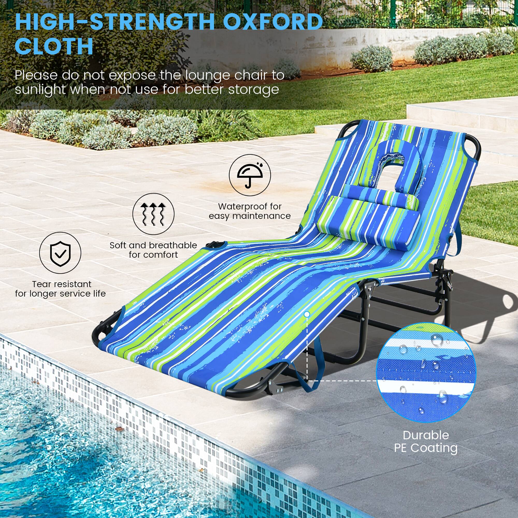 HIGH-STRENGTH OXFORD CLOTH
Please do not expose the lounge chair to sunlight when not use for better storage
Waterproof for easy maintenance
Soft and breathable for comfort
Tear resistant for longer service life
Durable PE Coating