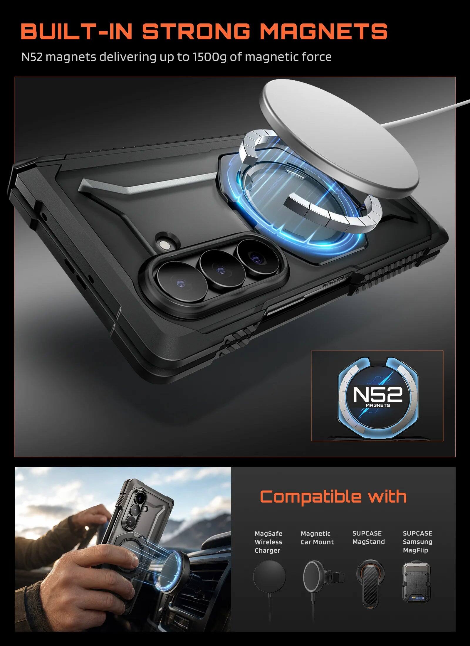 BUILT-IN STRONG MAGNETS  
N52 magnets delivering up to 1500g of magnetic force  

Compatible with:  
- MagSafe Wireless Charger  
- Magnetic Car Mount  
- SUPCASE MagStand  
- SUPCASE Samsung MagFlip