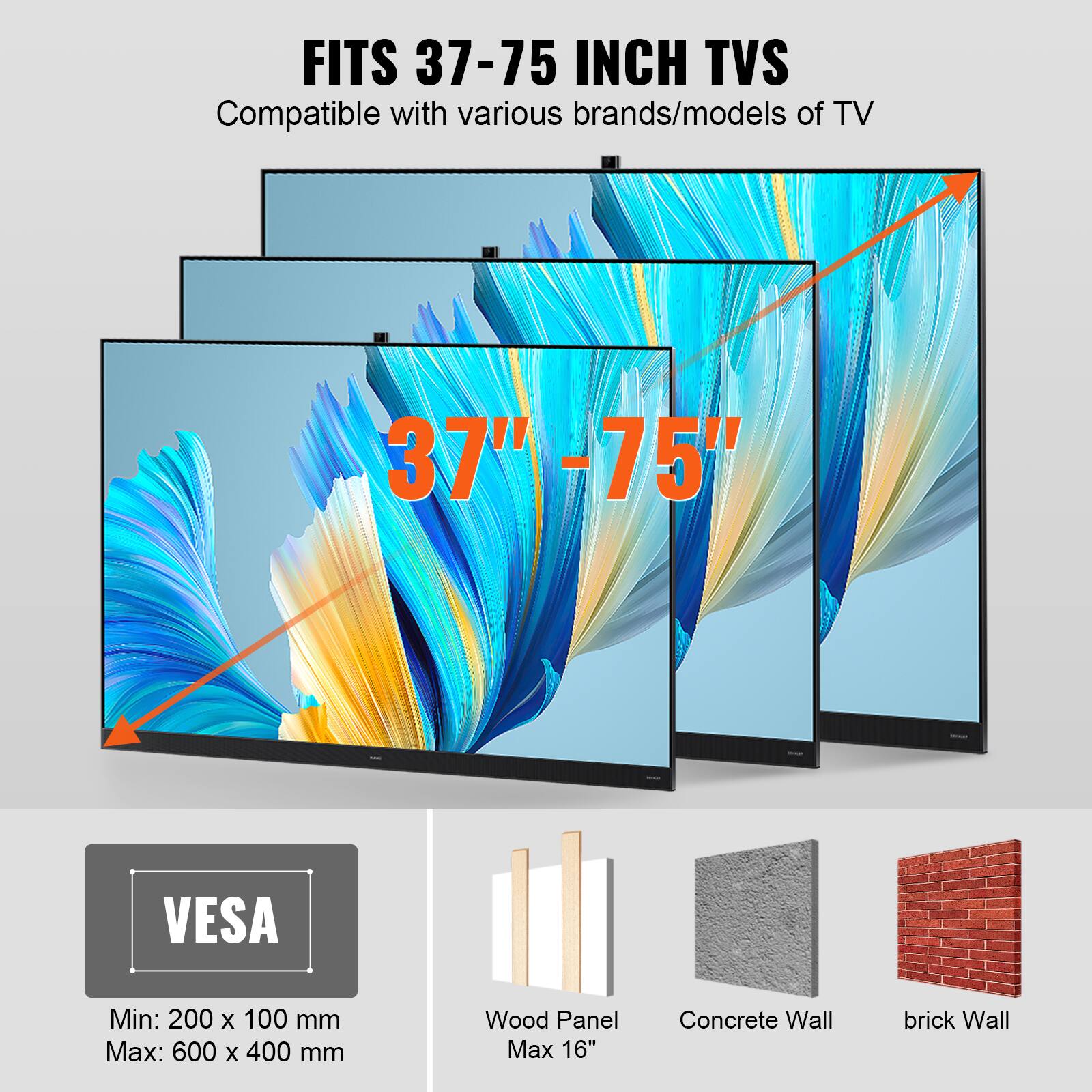 Fits 37-75 inch TVs. Compatible with various brands/models of TV. VESA: Min: 200 x 100 mm, Max: 600 x 400 mm. Wood Panel: Max 16". Concrete Wall, Brick Wall.