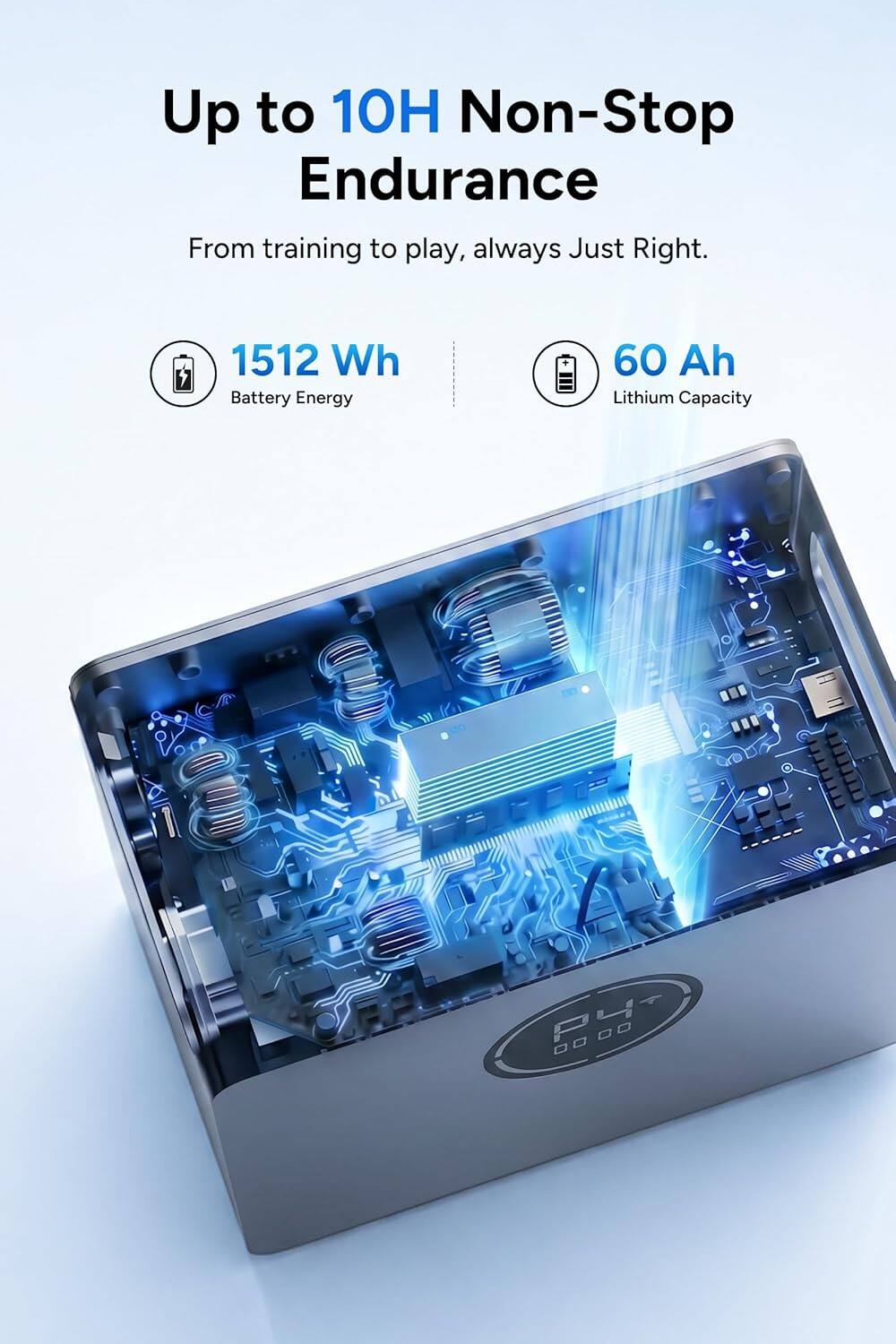 Up to 10H Non-Stop Endurance  
From training to play, always Just Right.  
1512 Wh Battery Energy  
60 Ah Lithium Capacity  
P4+