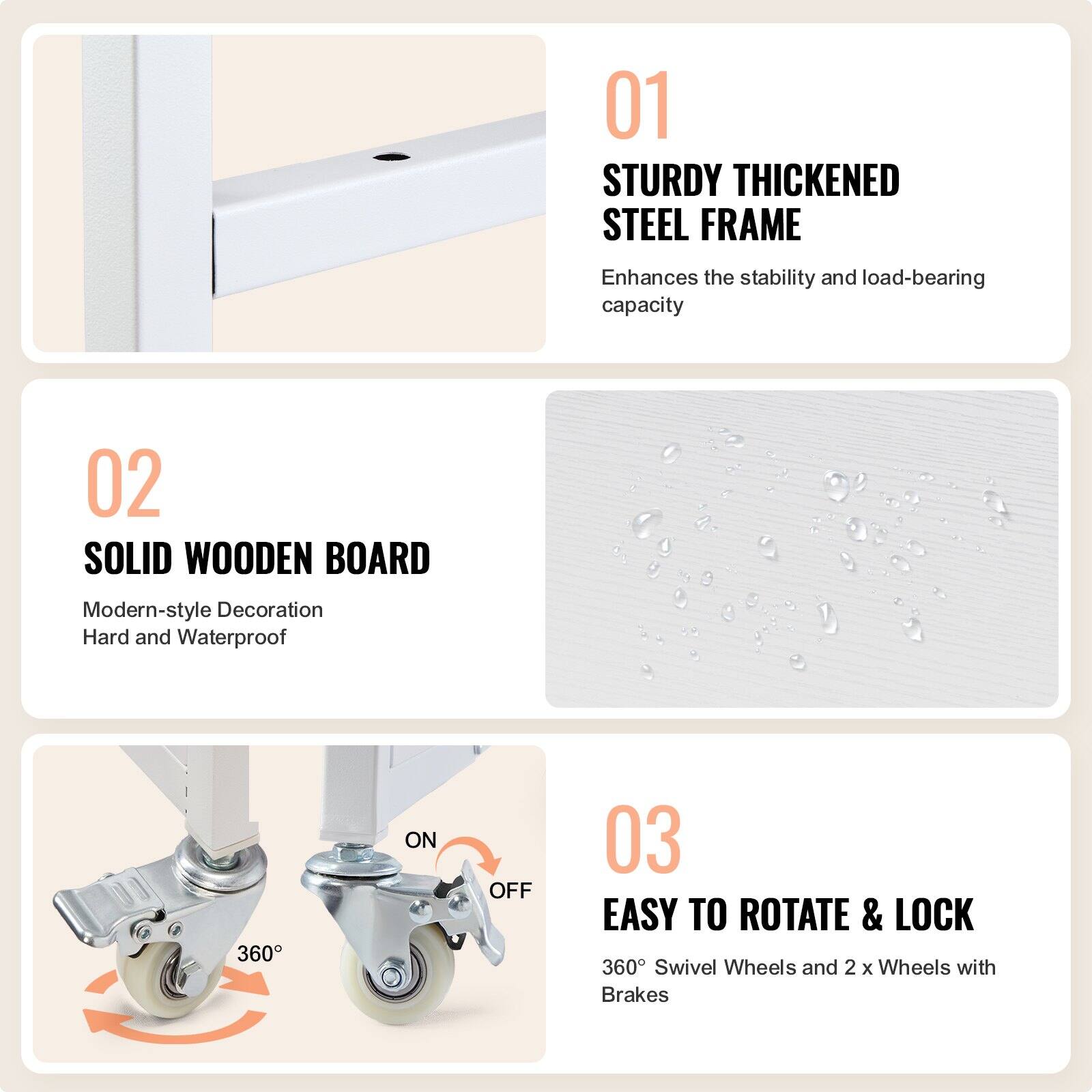 01 STURDY THICKENED STEEL FRAME  
Enhances the stability and load-bearing capacity  

02 SOLID WOODEN BOARD  
Modern-style Decoration  
Hard and Waterproof  

03 EASY TO ROTATE & LOCK  
360° Swivel Wheels and 2 x Wheels with Brakes