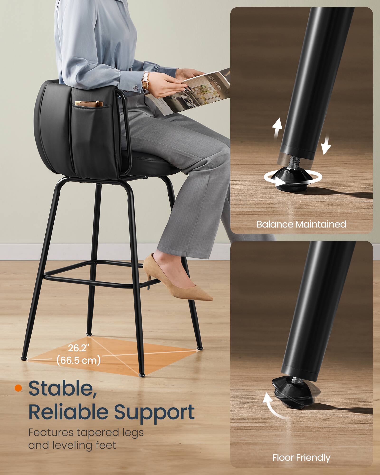Balance Maintained  
26.2" (66.5 cm)  
Stable, Reliable Support  
Features tapered legs and leveling feet  
Floor Friendly