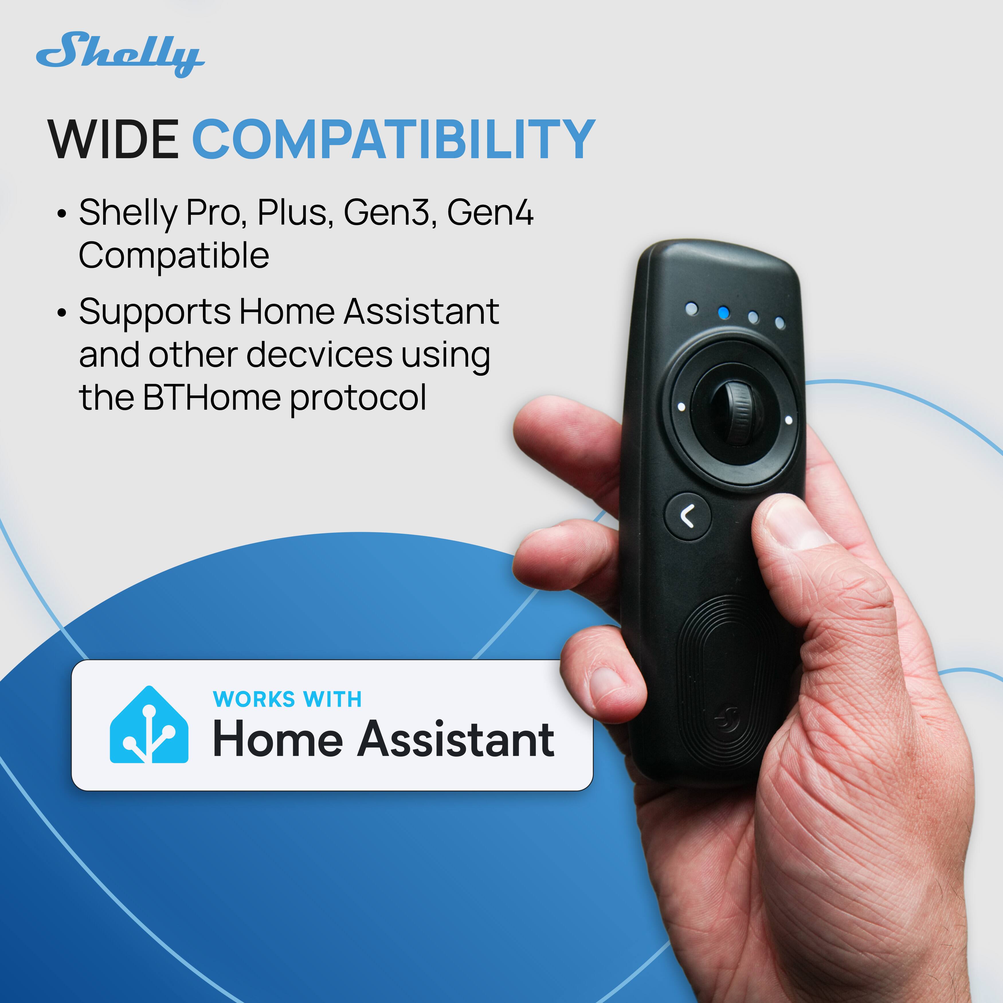 Shelly WIDE COMPATIBILITY

Shelly Pro, Plus, Gen3, Gen4 Compatible

Supports Home Assistant and other devices using the BTHome protocol

WORKS WITH Home Assistant