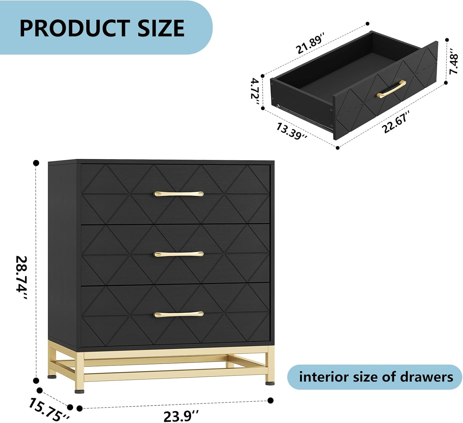 PRODUCT SIZE

- 28.74"
- 15.75"
- 23.9"
- 4.72"
- 13.39"
- 21.89"
- 22.67"
- 7.48"

interior size of drawers