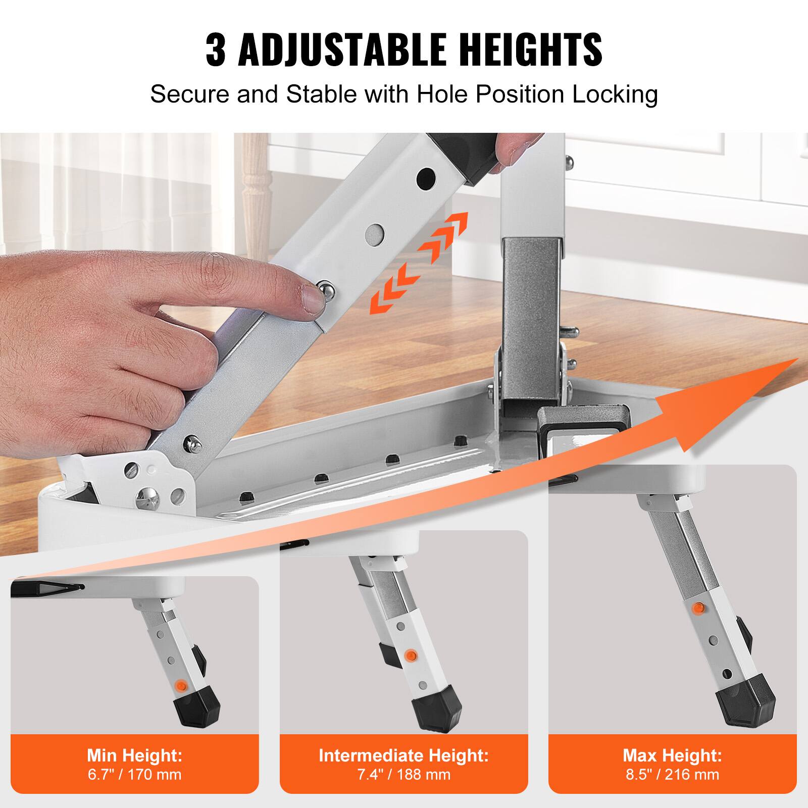 3 ADJUSTABLE HEIGHTS  
Secure and Stable with Hole Position Locking  

Min Height: 6.7" / 170 mm  
Intermediate Height: 7.4" / 188 mm  
Max Height: 8.5" / 216 mm