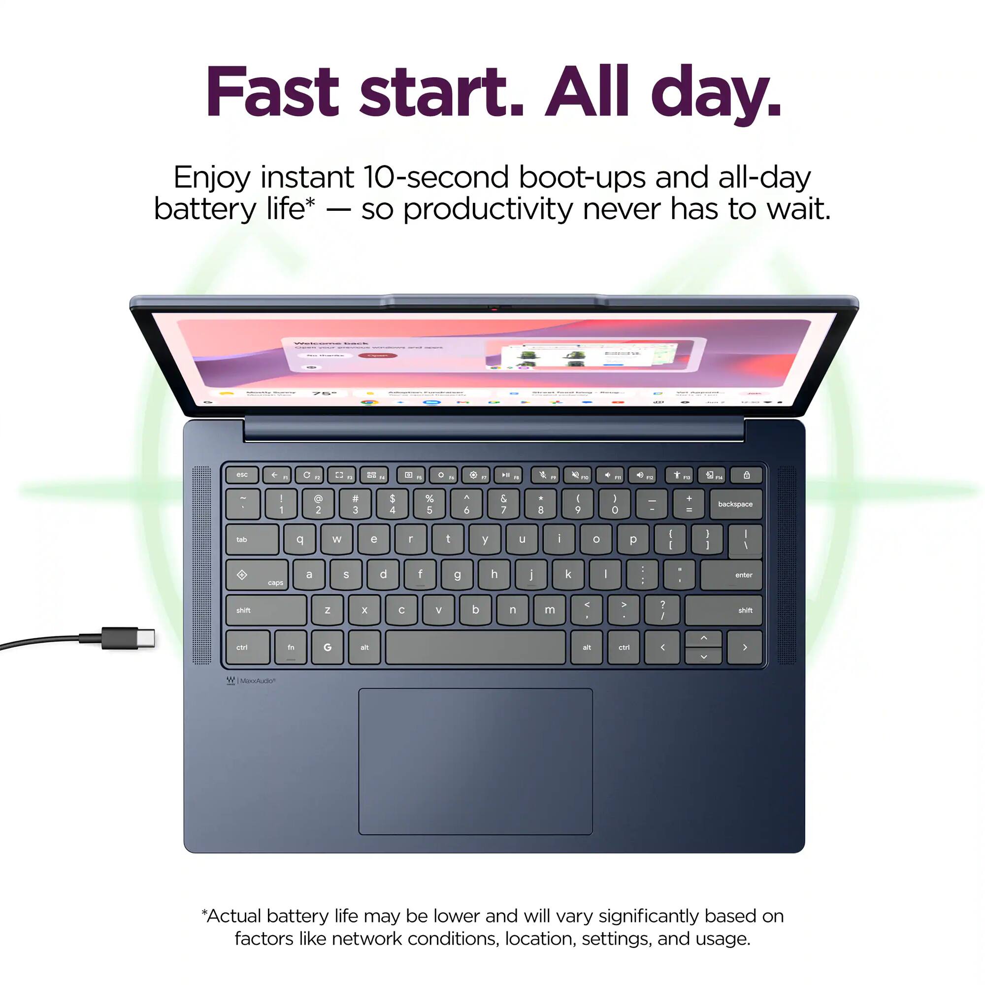 Fast start. All day.  
Enjoy instant 10-second boot-ups and all-day battery life* - so productivity never has to wait.  

*Actual battery life may be lower and will vary significantly based on factors like network conditions, location, settings, and usage.