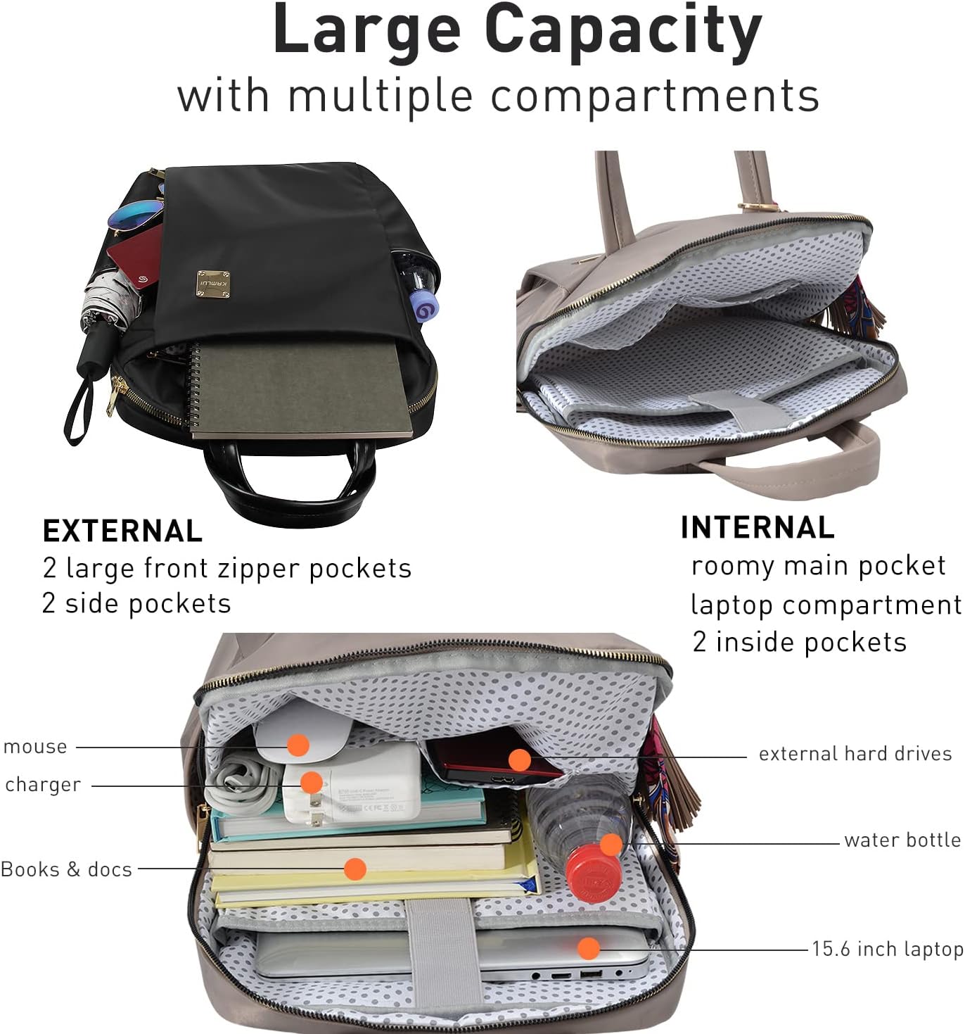 Large Capacity with multiple compartments

EXTERNAL
- 2 large front zipper pockets
- 2 side pockets

INTERNAL
- Roomy main pocket
- Laptop compartment
- 2 inside pockets

- Mouse
- Charger
- Books & docs
- External hard drives
- Water bottle
- 15.6 inch laptop