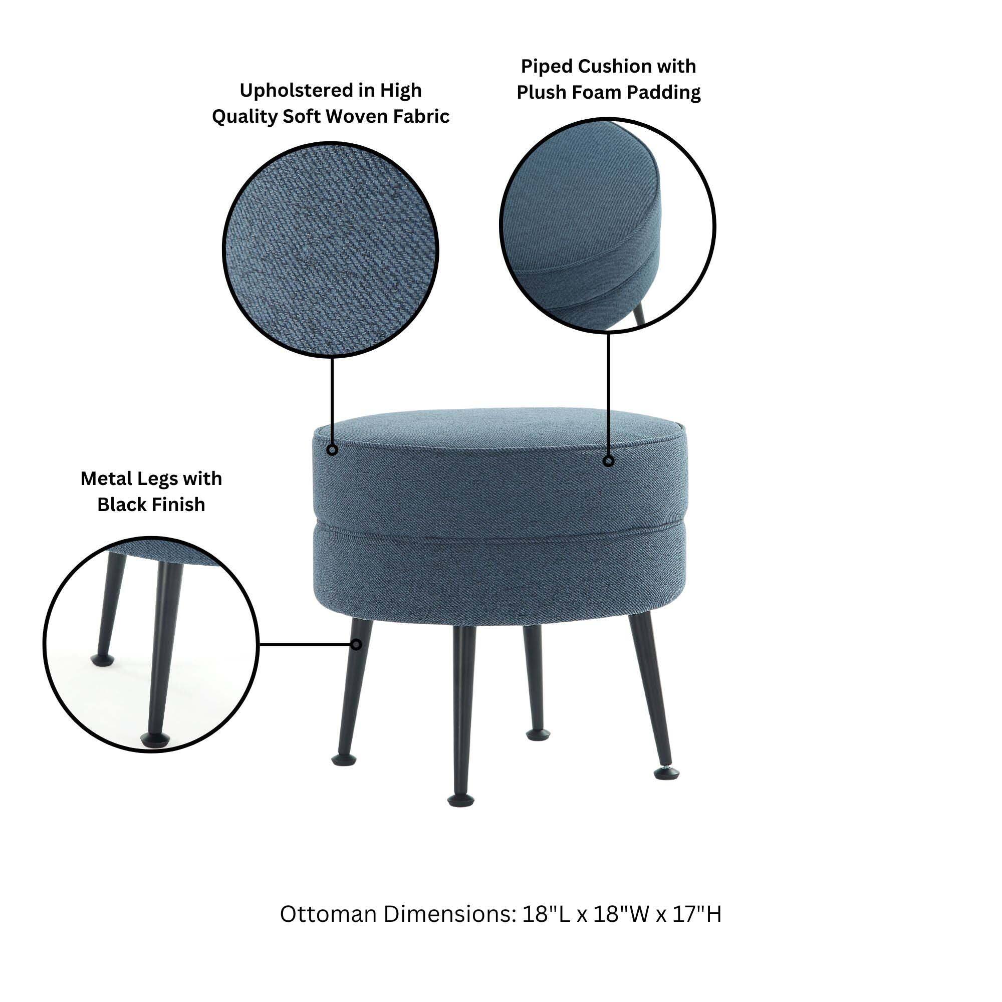 Upholstered in High Quality Soft Woven Fabric  
Piped Cushion with Plush Foam Padding  
Metal Legs with Black Finish  
Ottoman Dimensions: 18"L x 18"W x 17"H
