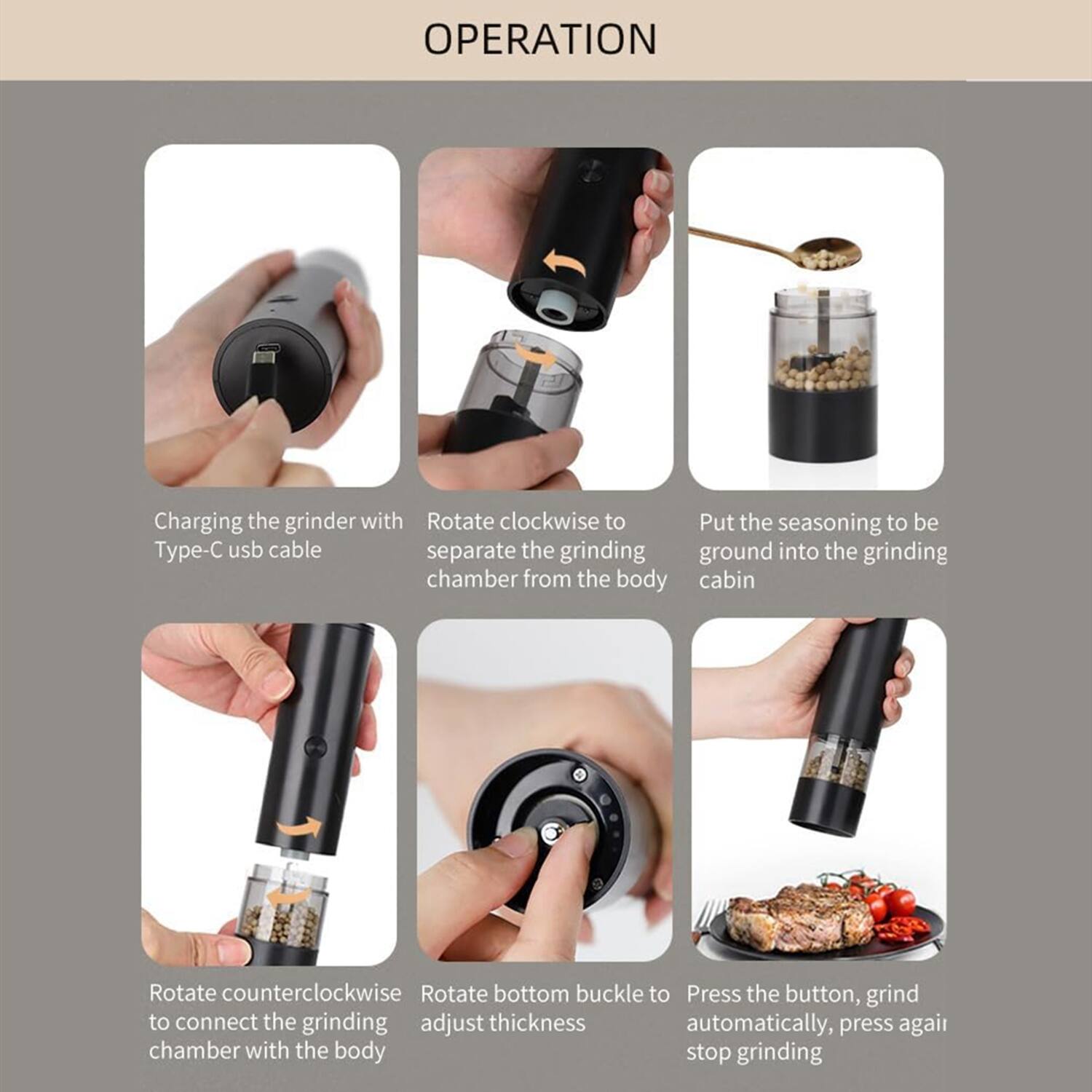 **OPERATION**

1. **Charging the grinder with Type-C usb cable**
2. **Rotate clockwise to separate the grinding chamber from the body**
3. **Put the seasoning to be ground into the grinding cabin**
4. **Rotate counterclockwise to connect the grinding chamber with the body**
5. **Rotate bottom buckle to adjust thickness**
6. **Press the button, grind automatically, press again to stop grinding**
