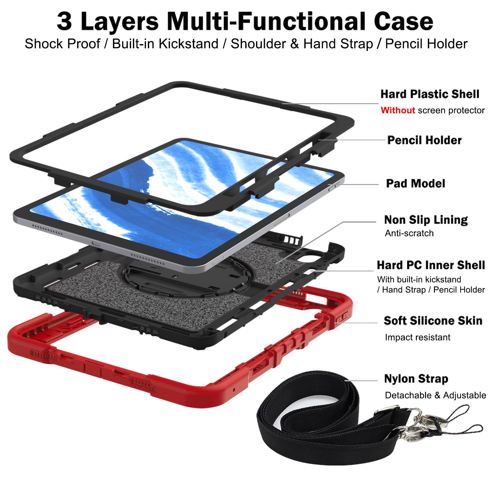 3 Layers Multi-Functional Case  
Shock Proof / Built-in Kickstand / Shoulder & Hand Strap / Pencil Holder  

- Hard Plastic Shell  
  Without screen protector  

- Pencil Holder  

- Pad Model  

- Non Slip Lining  
  Anti-scratch  

- Hard PC Inner Shell  
  With built-in kickstand / Hand Strap / Pencil Holder  

- Soft Silicone Skin  
  Impact resistant  

- Nylon Strap  
  Detachable & Adjustable