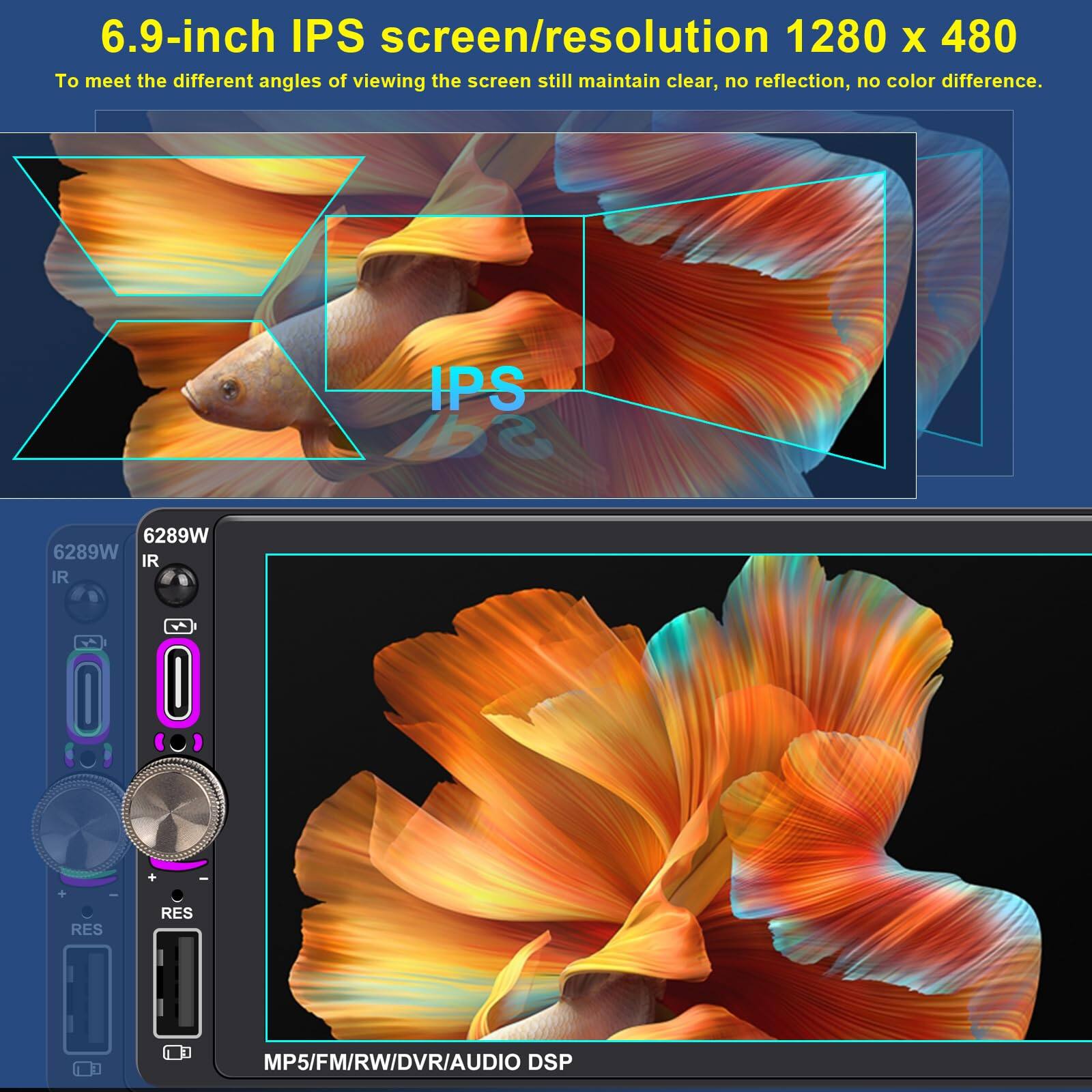 6.9-inch IPS screen/resolution 1280 x 480  
To meet the different angles of viewing the screen still maintain clear, no reflection, no color difference.  

6289W  
IR  
RES  
MP5/FM/RW/DVR/AUDIO DSP