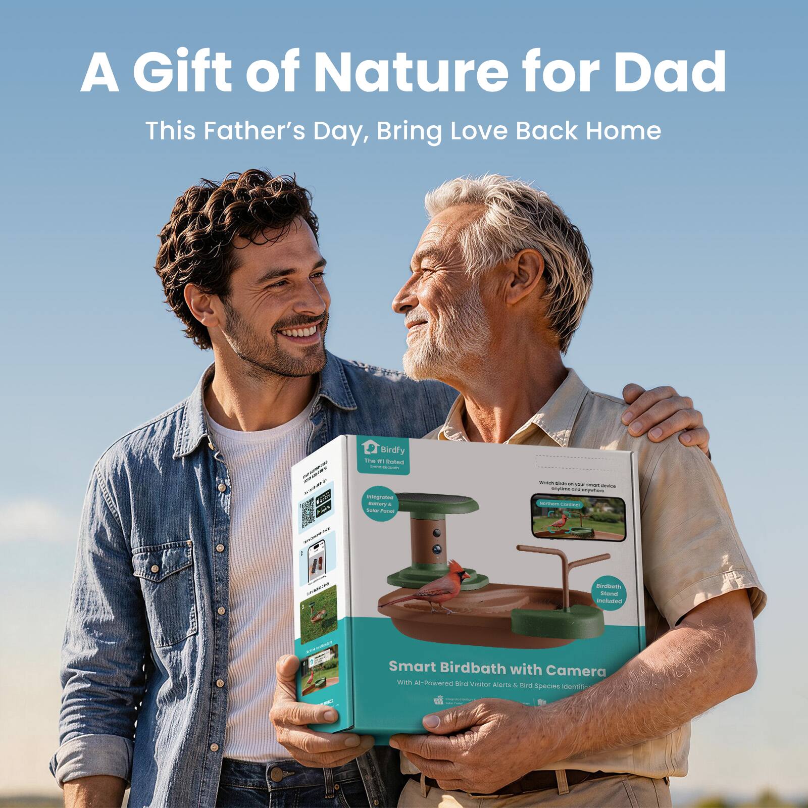 A Gift of Nature for Dad  
This Father's Day, Bring Love Back Home  

Birdfy  
The AI-powered Bird Bath  

Smart Birdbath with Camera  
with AI-Powered Bird Visitor Alerts & Bird Species Identification