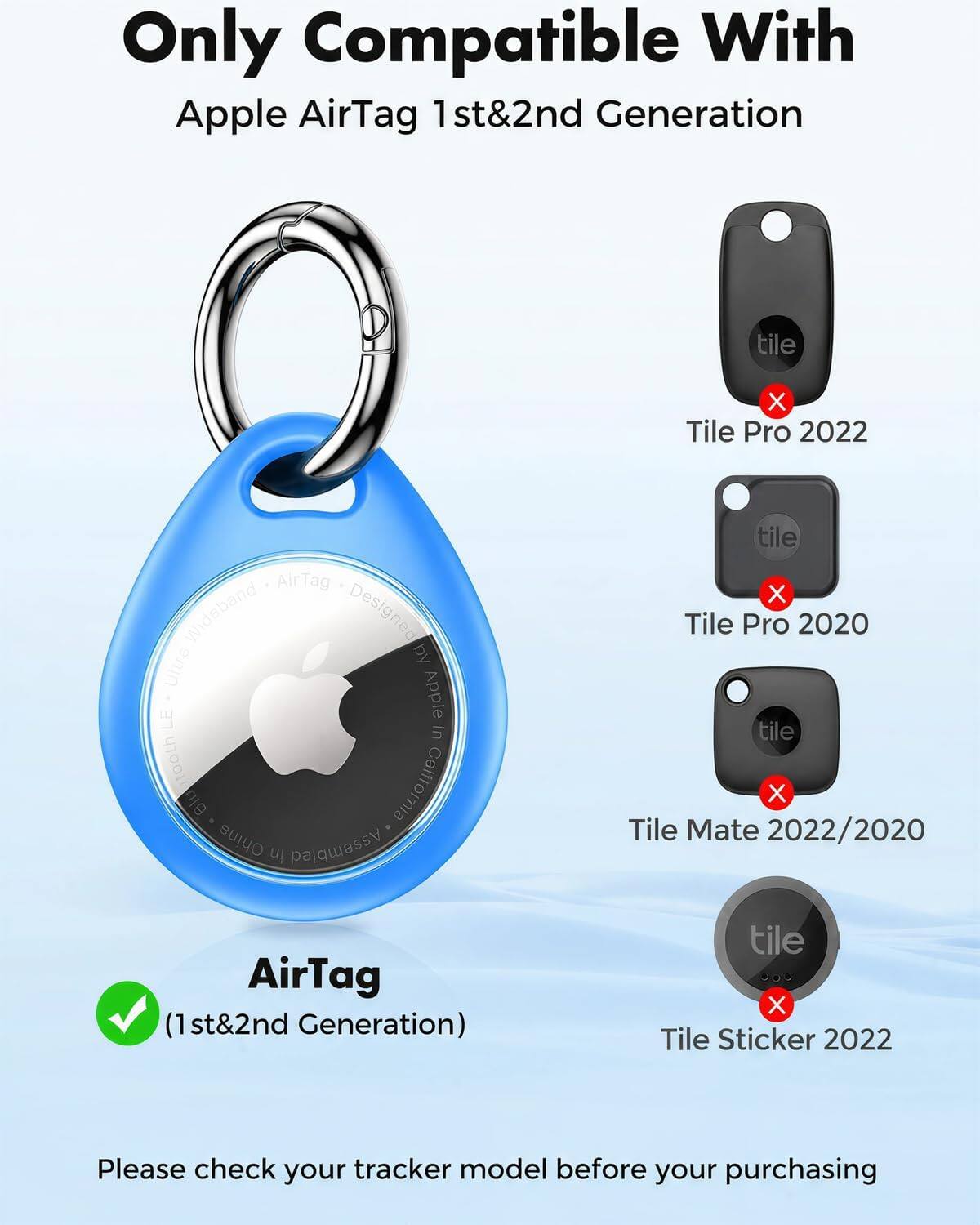 Only Compatible With Apple AirTag 1st&2nd Generation

tile X Tile Pro 2022
AirTag Wideband Designed Ultra by LE Apple in 100th California Ohine in Assembled
tile X Tile Pro 2020 tile X Tile Mate 2022/2020
AirTag (1st&2nd Generation)
tile X Tile Sticker 2022

Please check your tracker model before your purchasing