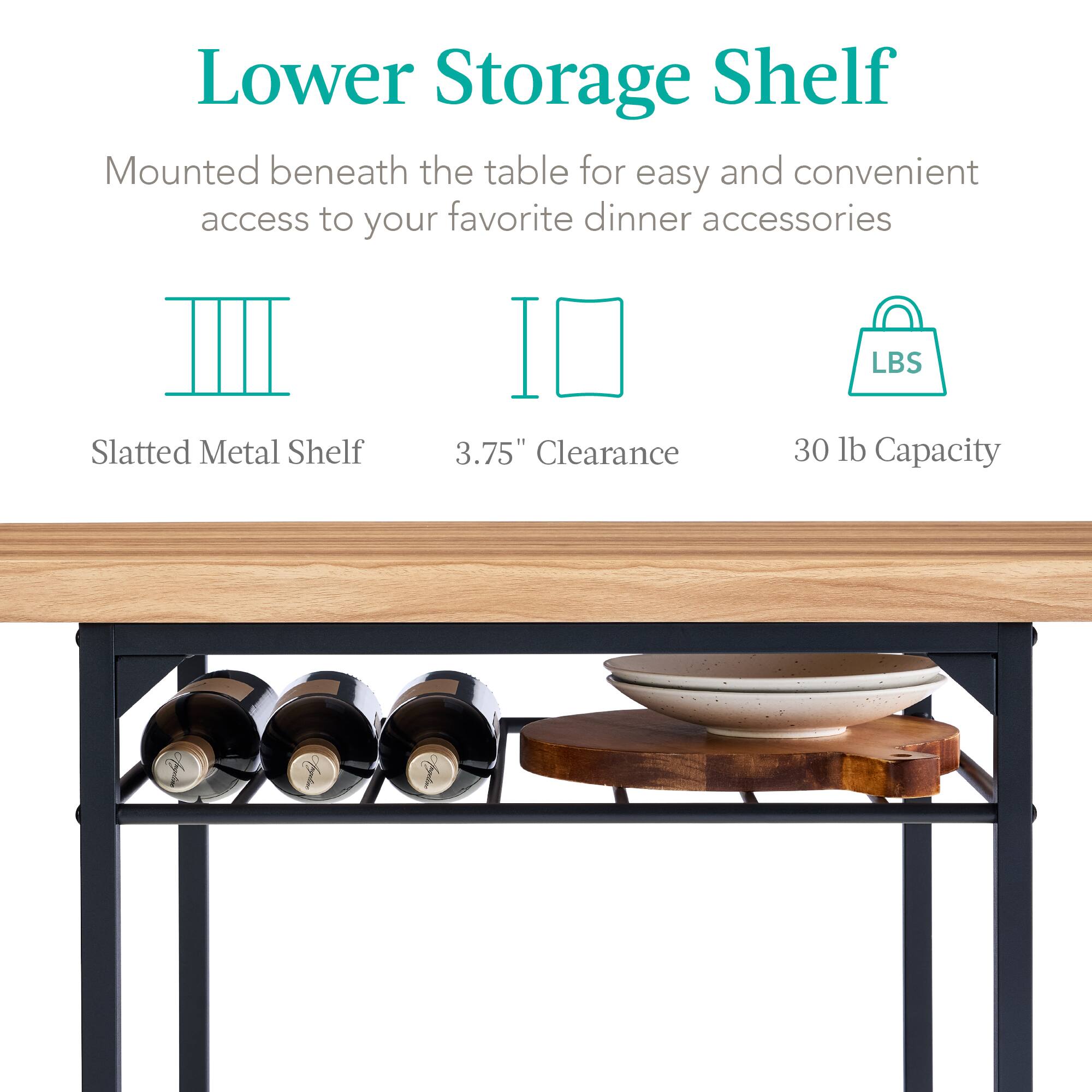Lower Storage Shelf

Mounted beneath the table for easy and convenient access to your favorite dinner accessories

- Slatted Metal Shelf
- 3.75" Clearance
- 30 lb Capacity