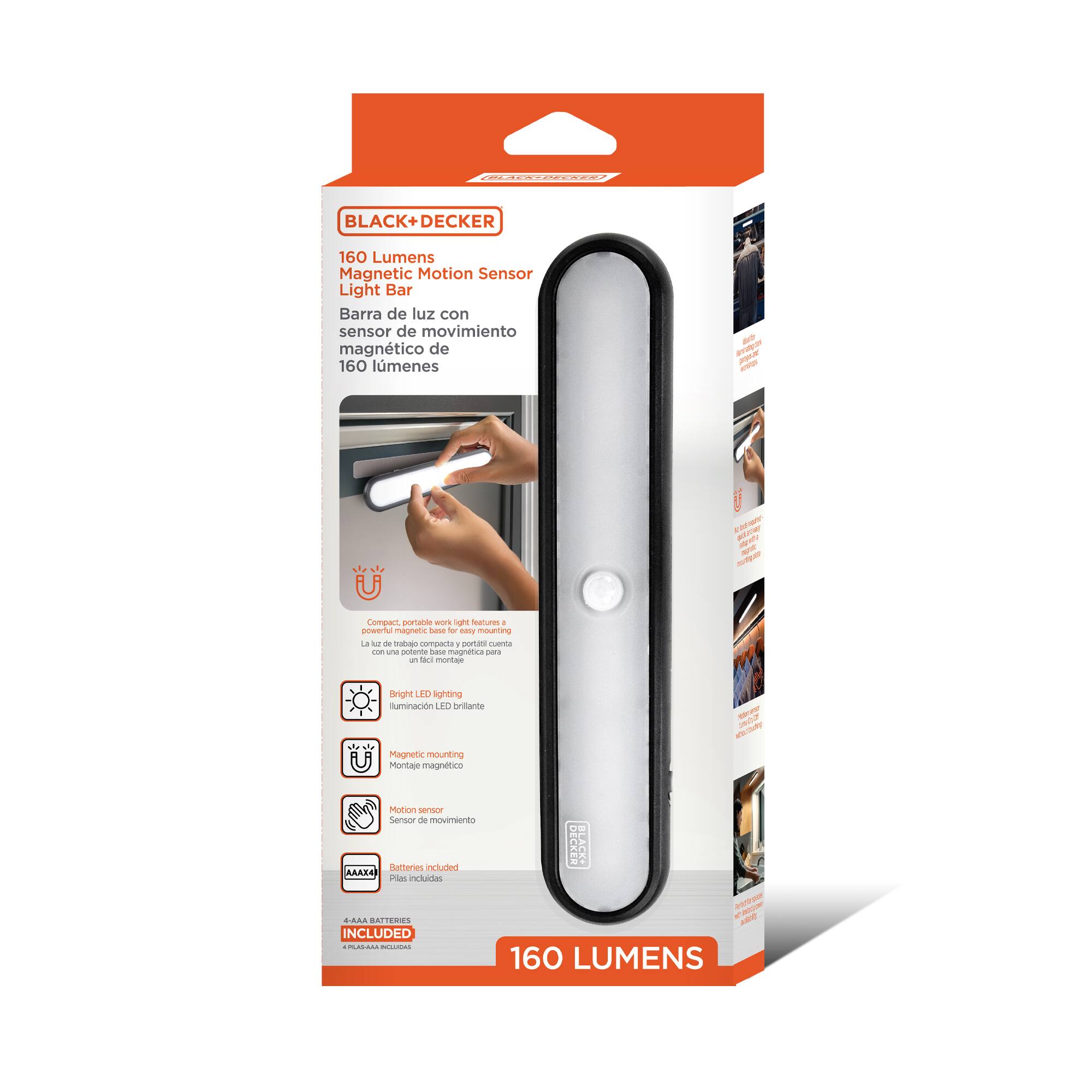 ROOKEE OF
100
BLACK+DECKER
160 Lumens Magnetic Motion Sensor Light Bar
Barra de luz con sensor de movimiento magnético de 160 lúmenes
-
Compact, portable work light features a powerful magnetic side for easy mounting
La luz de trabajo compacta y portátil cuenta con un potente soporte magnético para montaje
Bright LED lighting
Iluminación LED brillante
Magnetic mounting
Montaje magnético
Motion sensor
Sensor de movimiento
Batteries included AAAX4
Placas incluidas
4-1.AA BATTERIES INCLUDED
PLAQUES AA RÉGLÉES
160 LUMENS