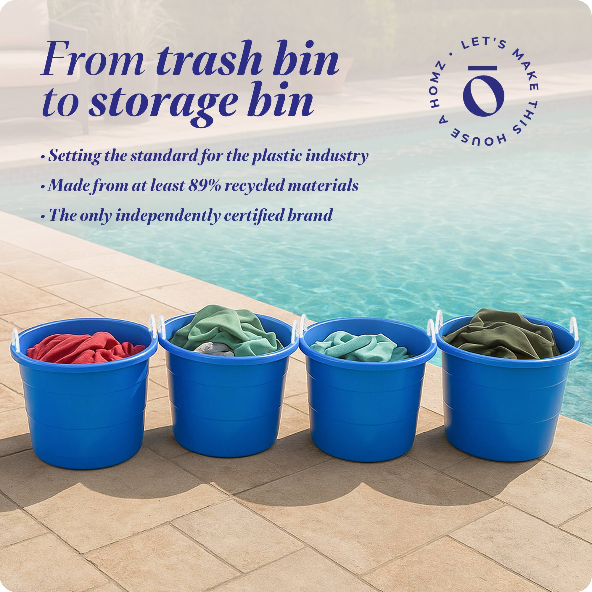From trash bin to storage bin

- Setting the standard for the plastic industry
- Made from at least 89% recycled materials
- The only independently certified brand

LET'S MAKE THIS HOUSE HOMZ