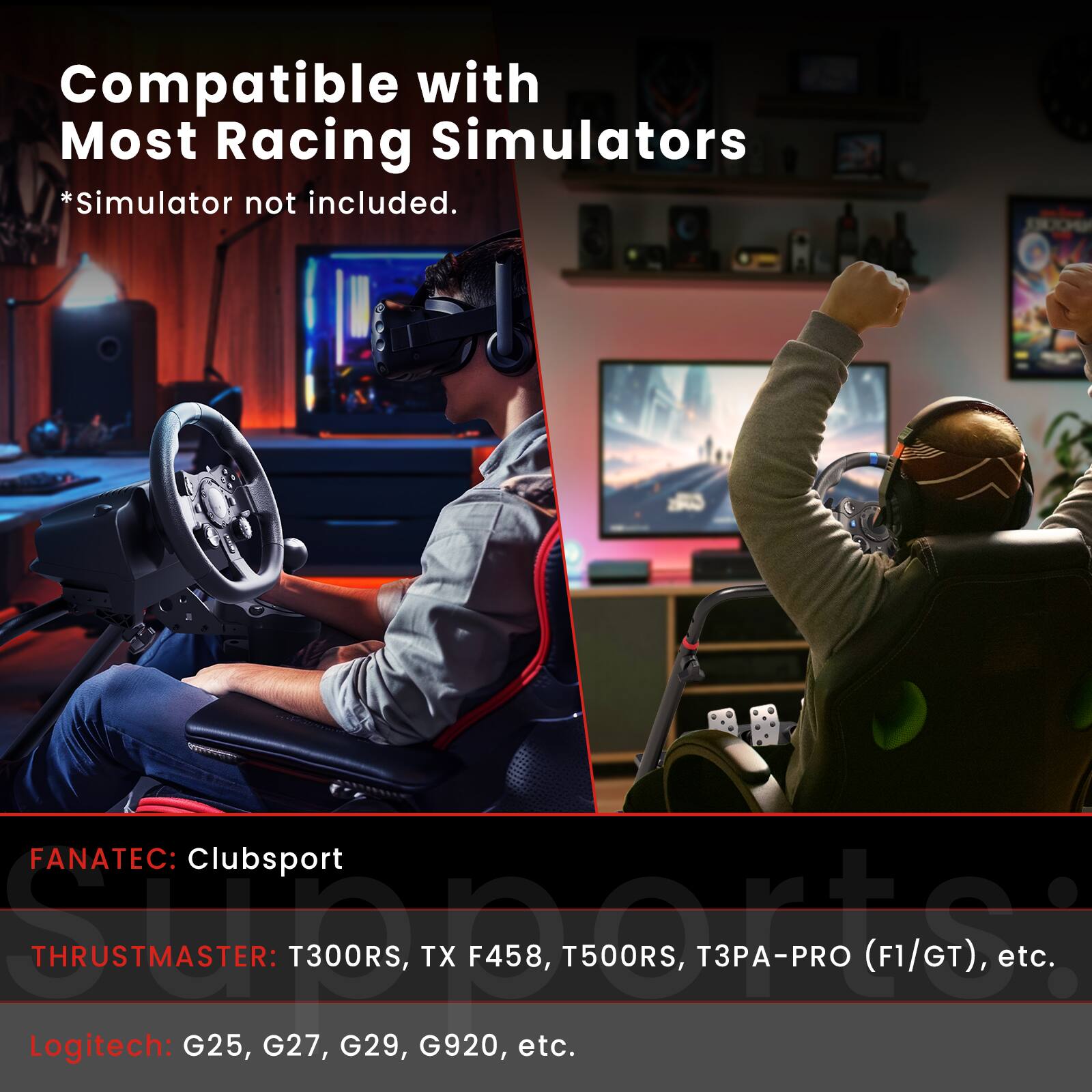 Compatible with Most Racing Simulators *Simulator not included. FANATEC: Clubsport Supporto THRUSTMASTER: T300RS, TX F458, T500RS, 3-PRO (F1/GT), etc. Logitech: G25, G27, G29, G920, etc.