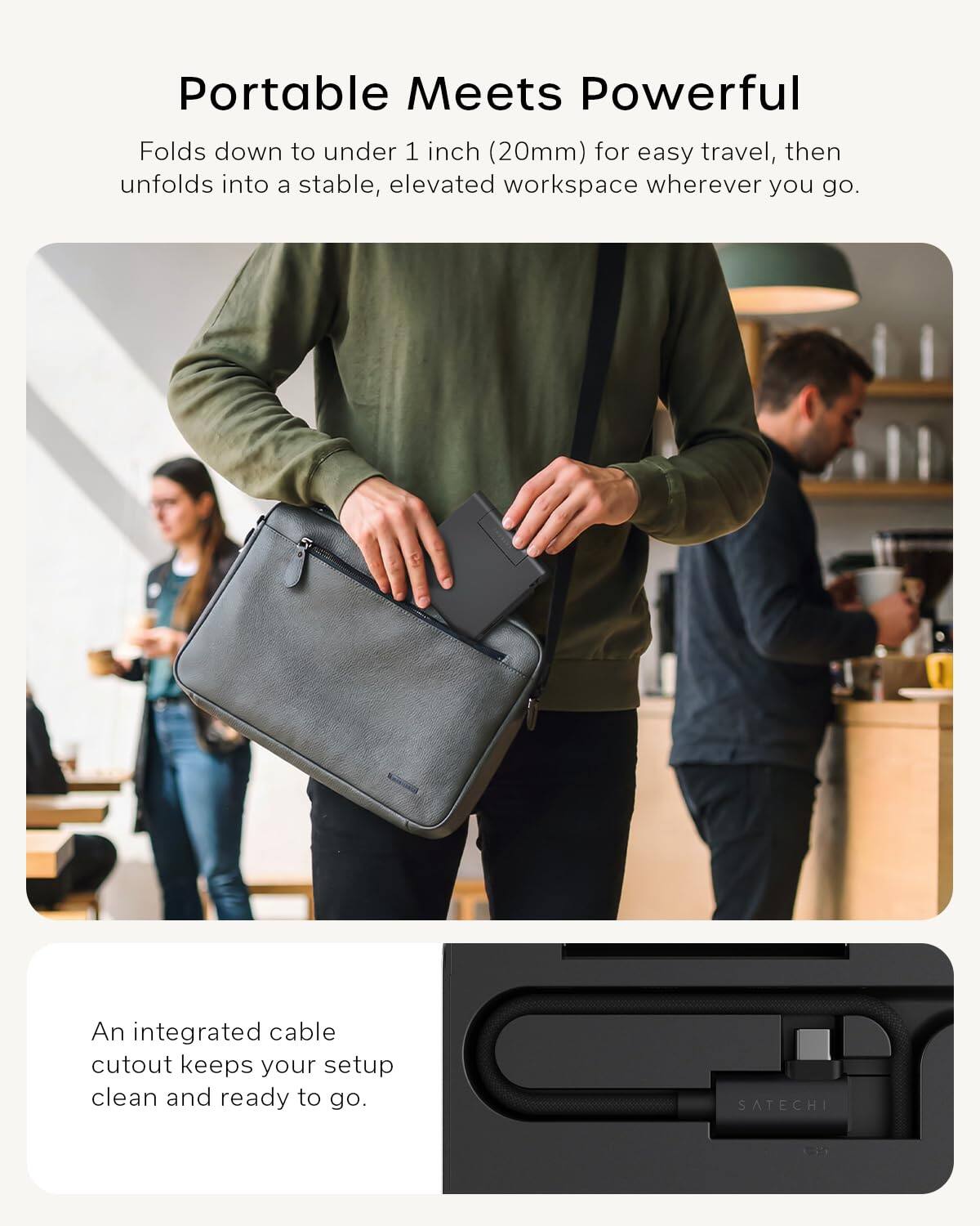 Portable Meets Powerful

Folds down to under 1 inch (20mm) for easy travel, then unfolds into a stable, elevated workspace wherever you go.

An integrated cable cutout keeps your setup clean and ready to go.