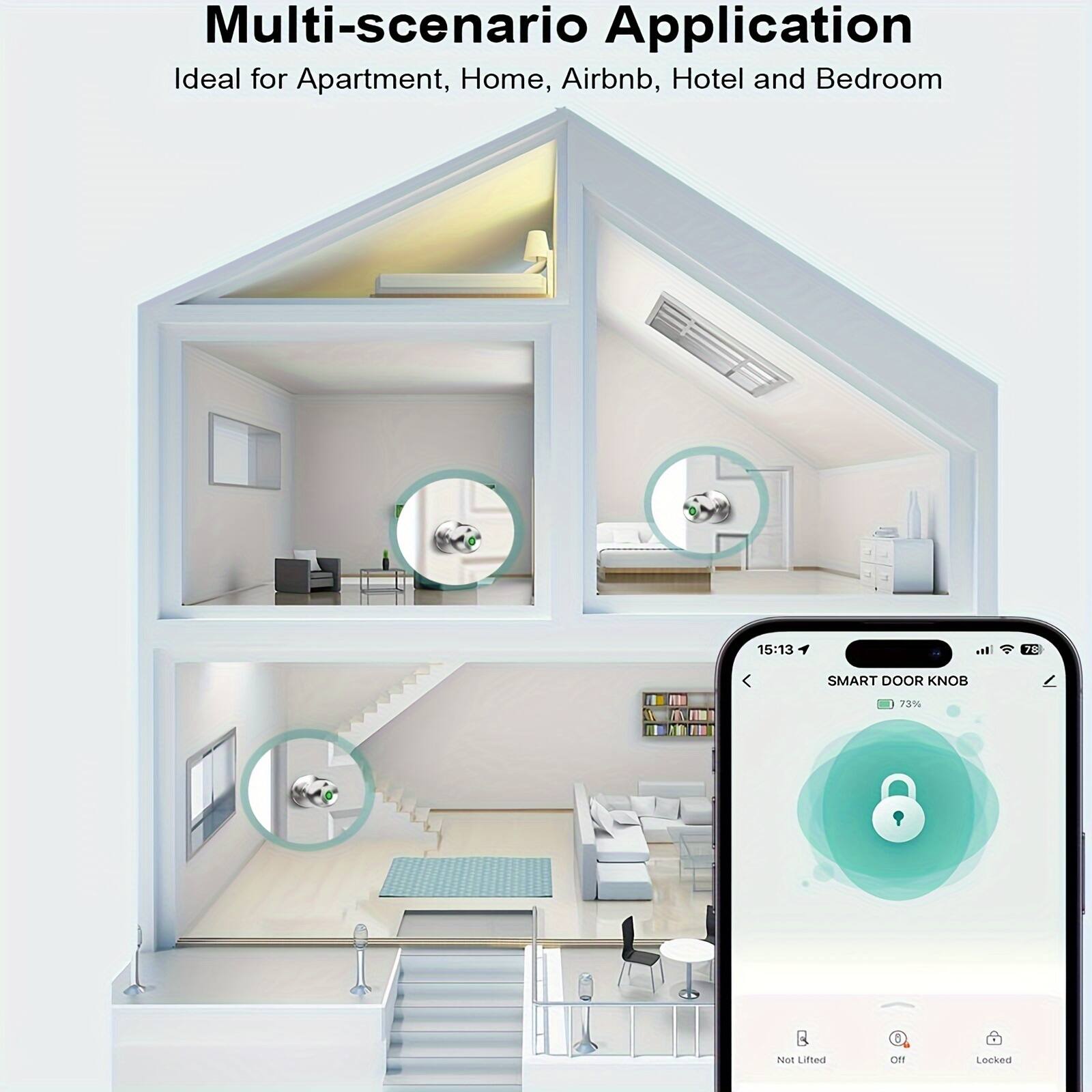 Multi-scenario Application  
Ideal for Apartment, Home, Airbnb, Hotel and Bedroom  

SMART DOOR KNOB  
73%  
Not Lifted  
Off  
Locked