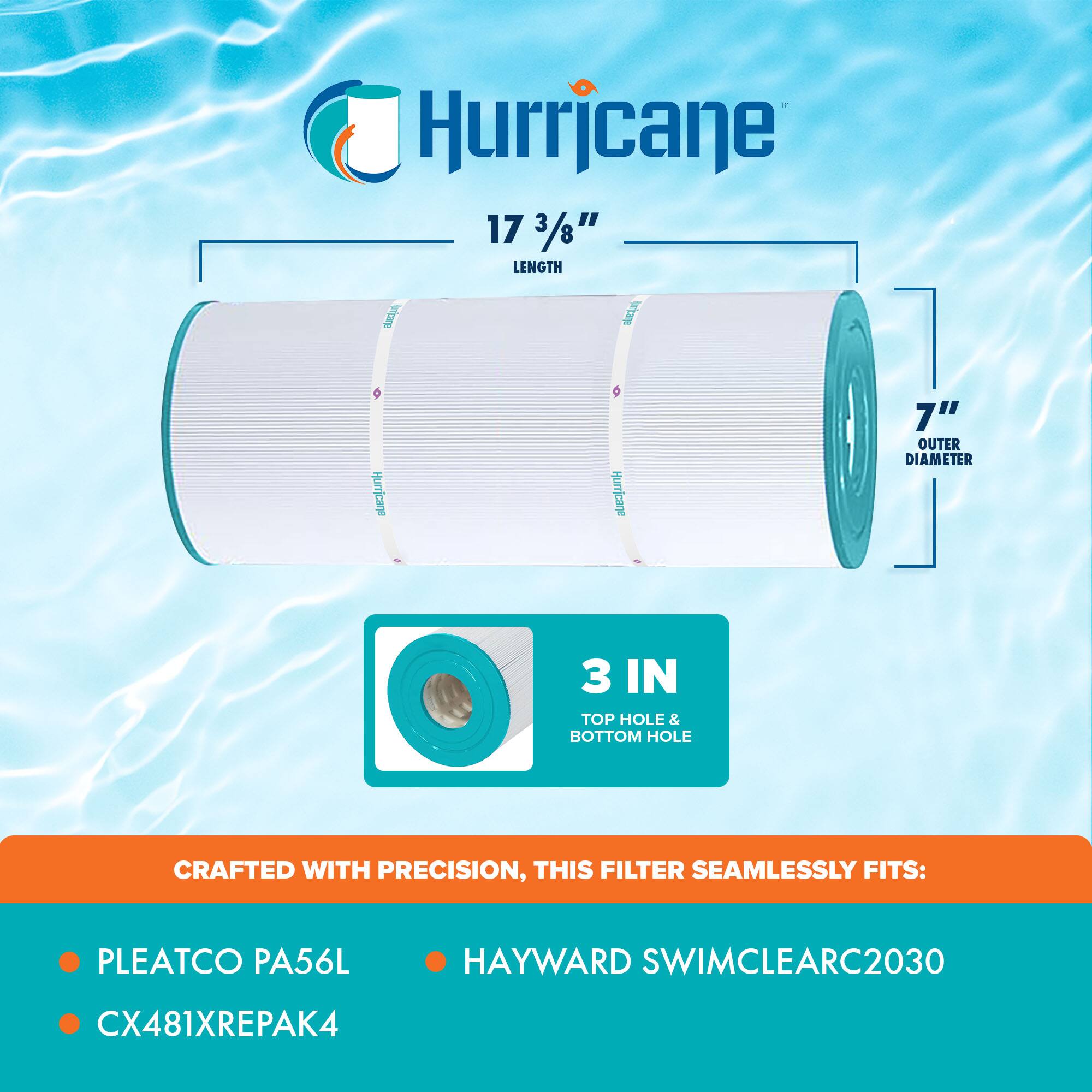 Hurricane

17 3/8" LENGTH

7" OUTER DIAMETER

3 IN TOP HOLE & BOTTOM HOLE

CRAFTED WITH PRECISION, THIS FILTER SEAMLESSLY FITS:

- PLEATCO PA56L
- CX481XREPAK4
- HAYWARD SWIMCLEARC2030