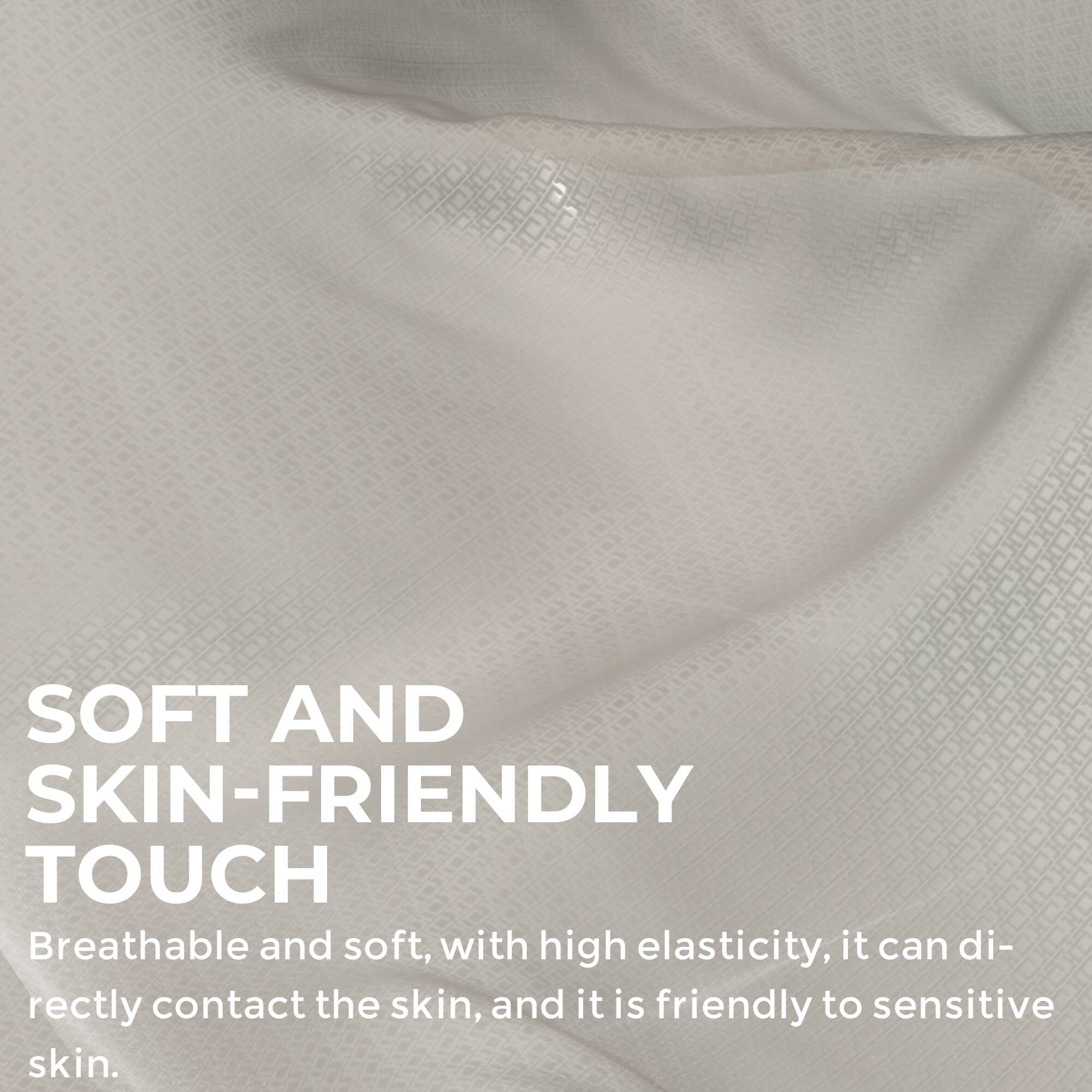SOFT AND SKIN-FRIENDLY TOUCH  
Breathable and soft, with high elasticity, it can directly contact the skin, and it is friendly to sensitive skin.