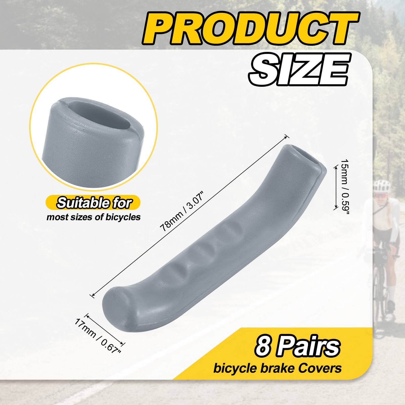 PRODUCT SIZE

Suitable for most sizes of bicycles

I 3.07" 78mm 15mm / 0.59" 1 17mm I 0.67" 8 Pairs bicycle brake Covers