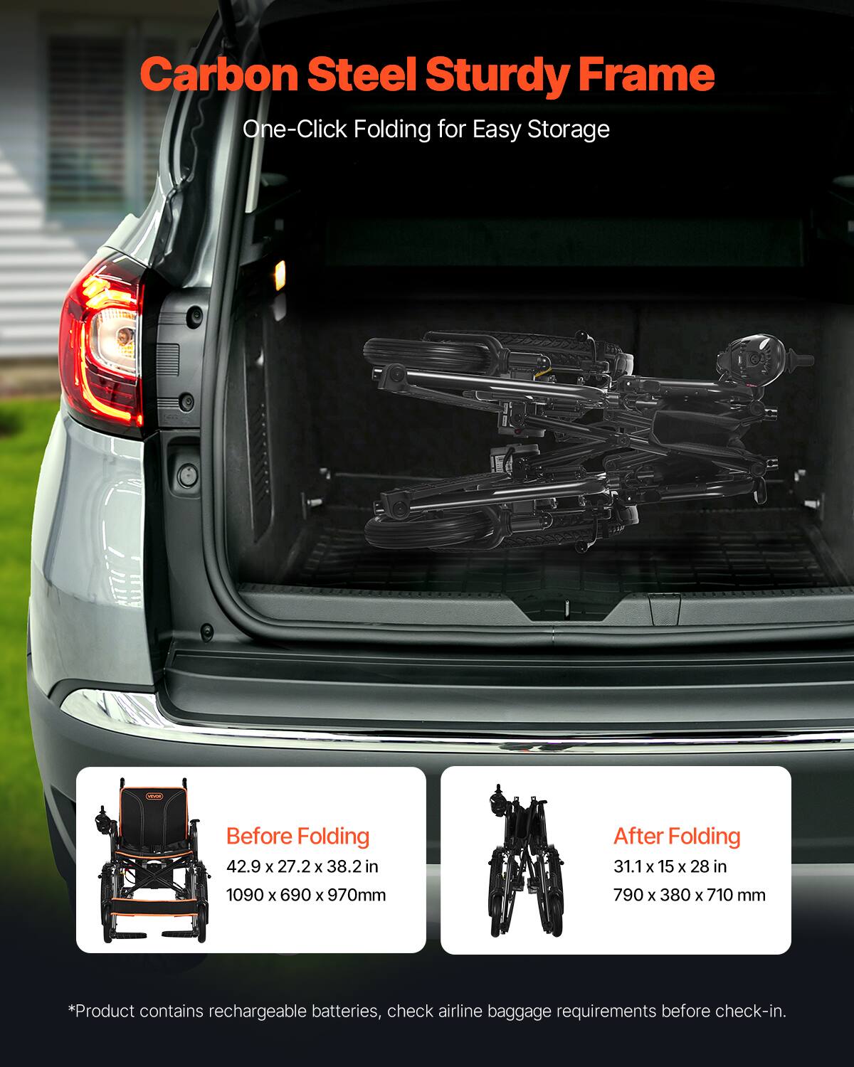 Carbon Steel Sturdy Frame  
One-Click Folding for Easy Storage  

Before Folding  
42.9 x 27.2 x 38.2 in  
1090 x 690 x 970 mm  

After Folding  
31.1 x 15 x 28 in  
790 x 380 x 710 mm  

*Product contains rechargeable batteries, check airline baggage requirements before check-in.