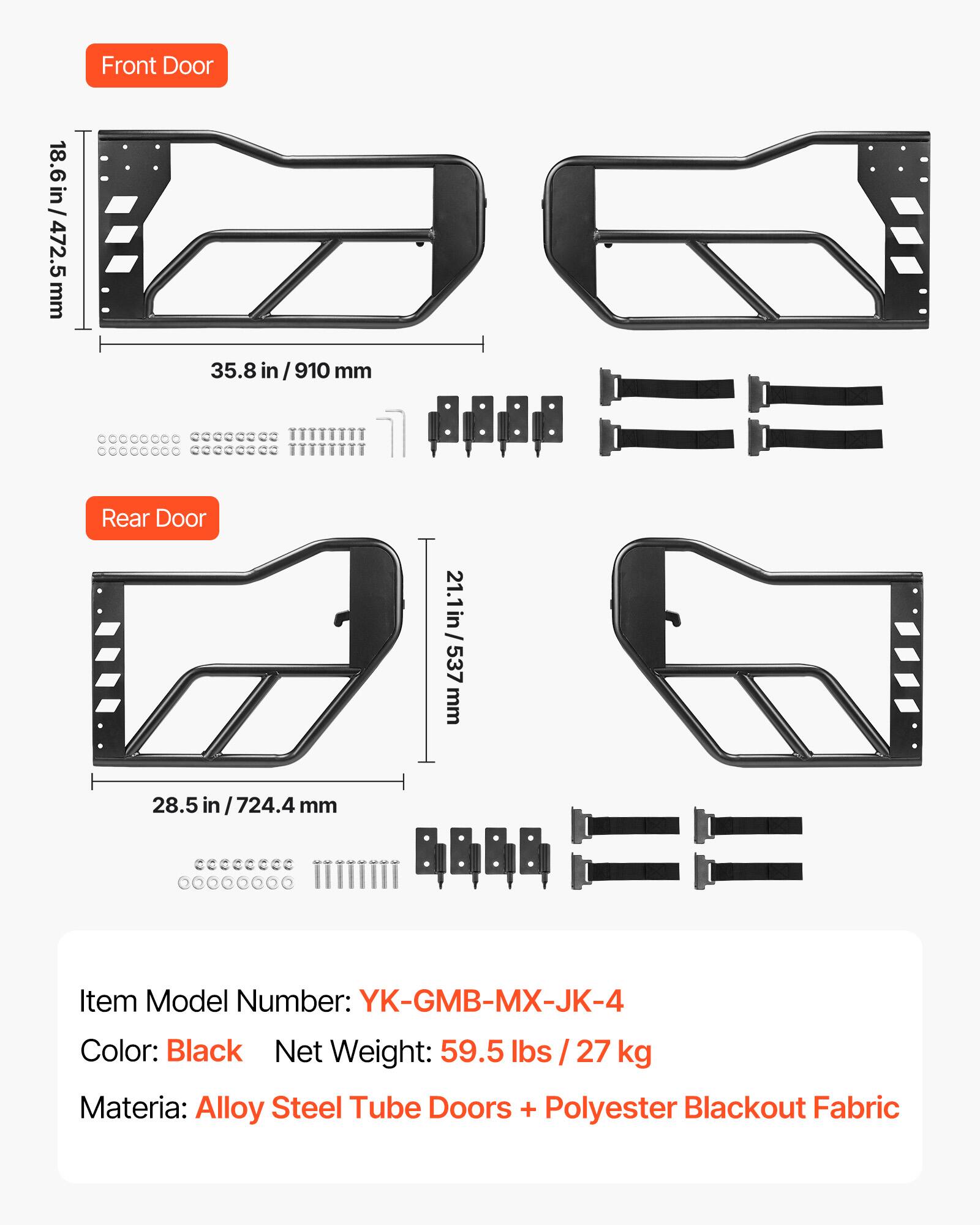 Front Door  
18.6 in / 472.5 mm  
35.8 in / 910 mm  

Rear Door  
21.1 in / 537 mm  
28.5 in / 724.4 mm  

Item Model Number: YK-GMB-MX-JK-4  
Color: Black  
Net Weight: 59.5 lbs / 27 kg  
Material: Alloy Steel Tube Doors + Polyester Blackout Fabric
