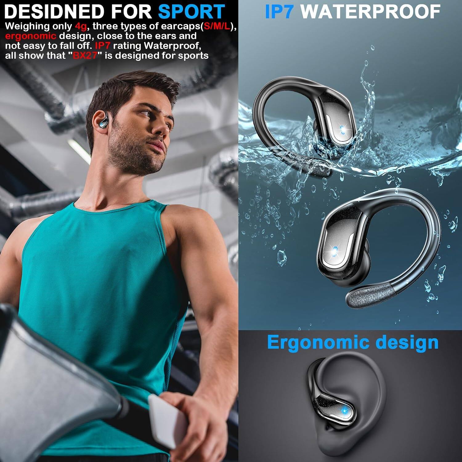 DESIDNED FOR SPORT  
Weighing only 4g, three types of earcaps(S/M/L), ergonomic design, close to the ears and not easy to fall off. IP7 rating Waterproof, all show that "BX27" is designed for sports

IP7 WATERPROOF

Ergonomic design