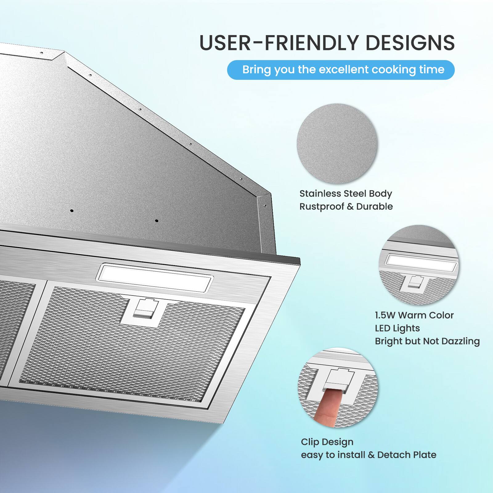 USER-FRIENDLY DESIGNS

Bring you the excellent cooking time

Stainless Steel Body
Rustproof & Durable

1.5W Warm Color LED Lights
Bright but Not Dazzling

Clip Design
easy to install & Detach Plate