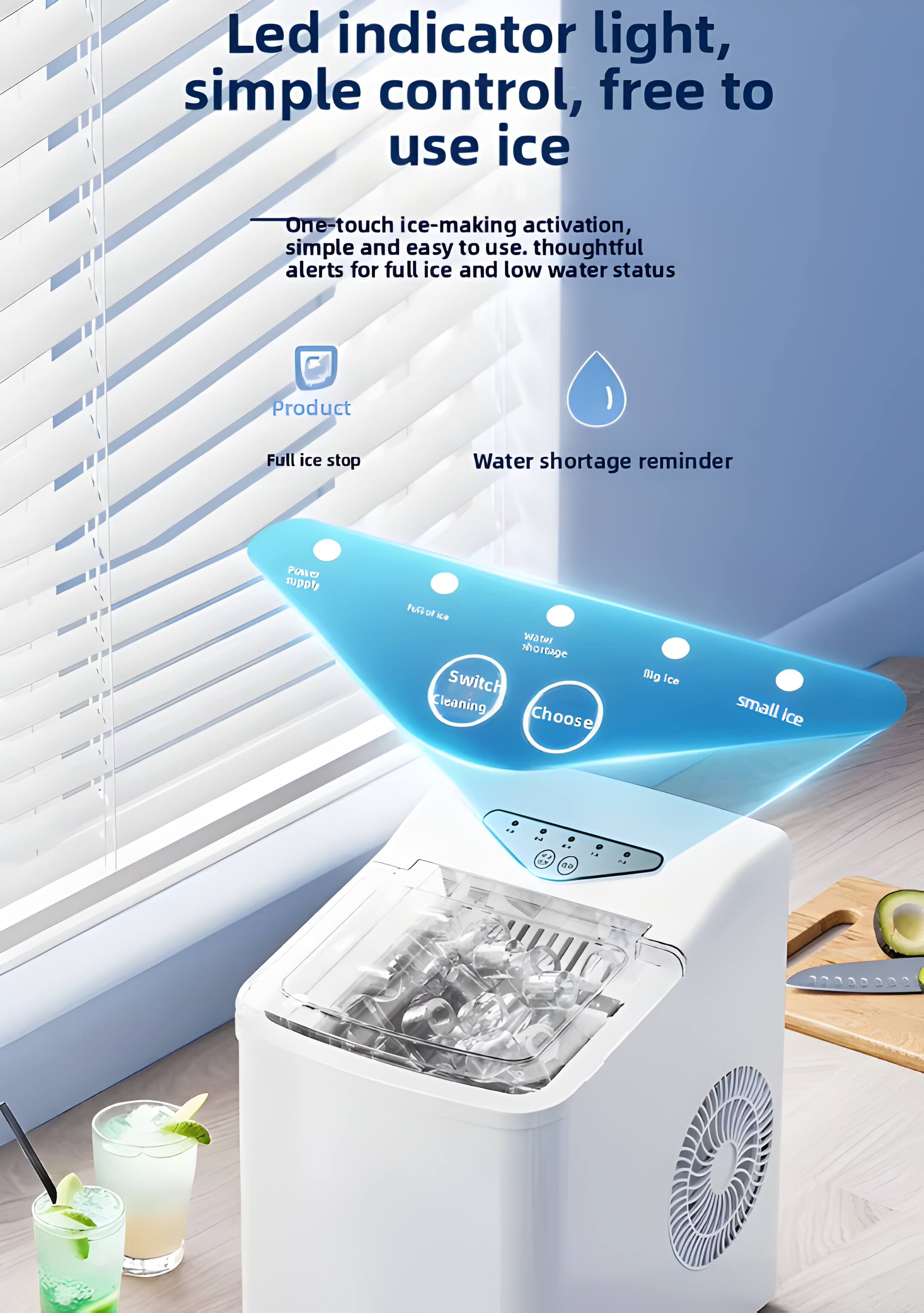 Led indicator light, simple control, free to use ice  
One-touch ice-making activation, simple and easy to use. Thoughtful alerts for full ice and low water status  
Product  
Full ice stop  
Water shortage reminder  
Switch Cleaning  
Choose  
Big Ice  
Small Ice