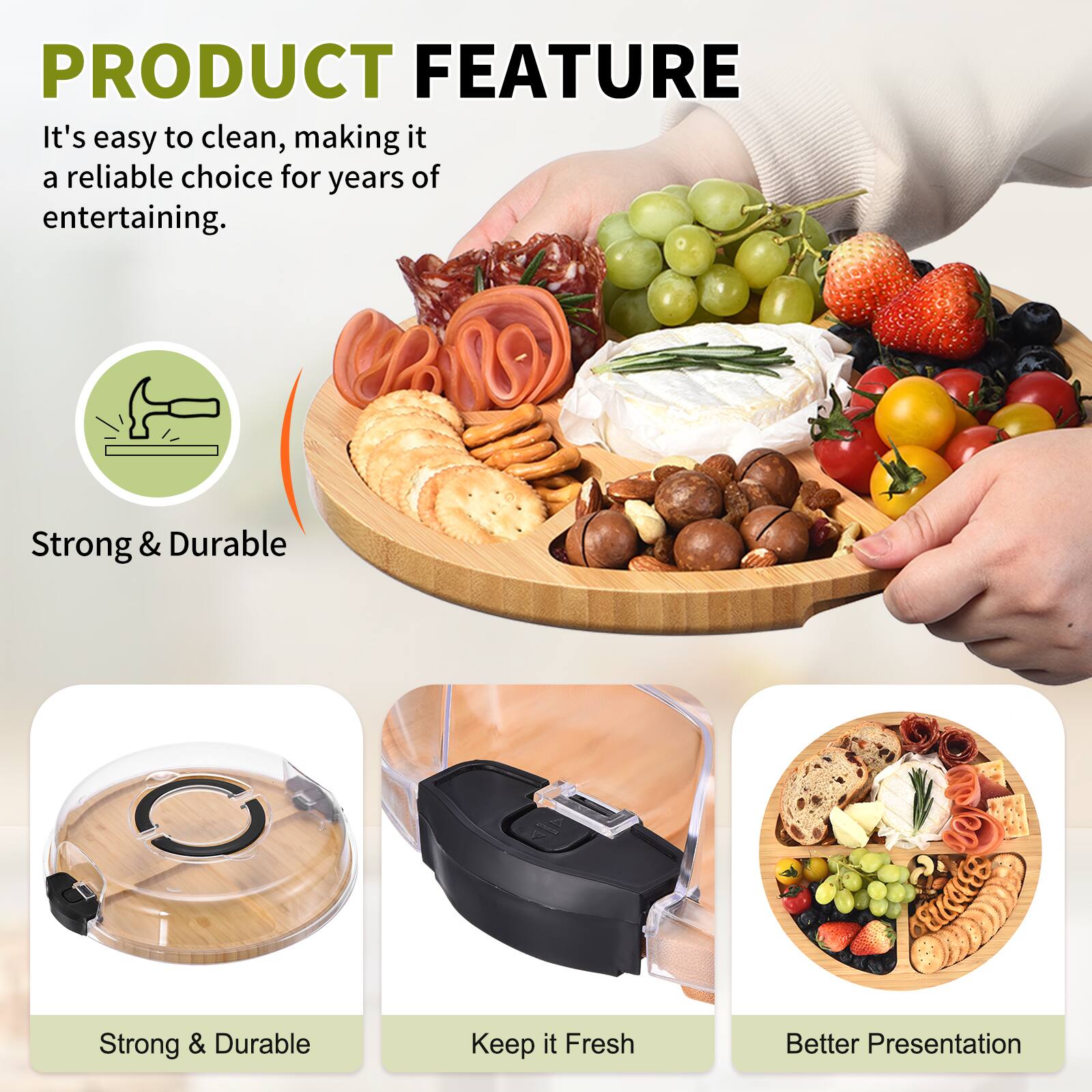 PRODUCT FEATURE

It's easy to clean, making it a reliable choice for years of entertaining.

- Strong & Durable
- Keep It Fresh
- Better Presentation