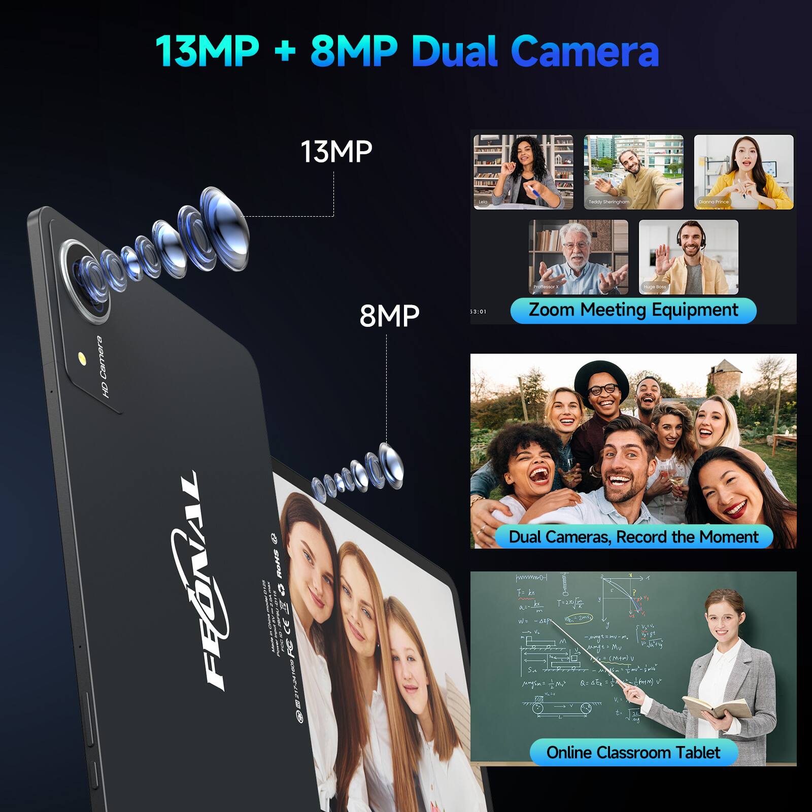 13MP + 8MP Dual Camera
13MP
8MP
Zoom Meeting Equipment
Dual Cameras, Record the Moment
Online Classroom Tablet
