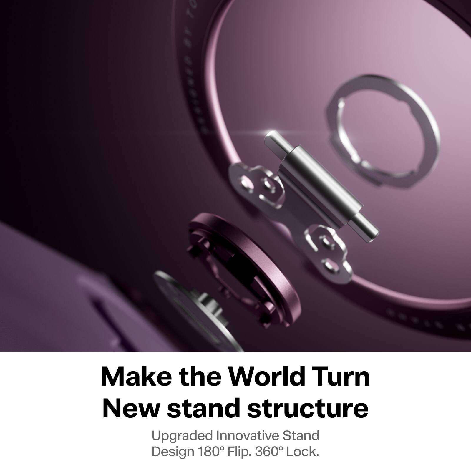 Make the World Turn  
New stand structure  
Upgraded Innovative Stand Design 180° Flip. 360° Lock.