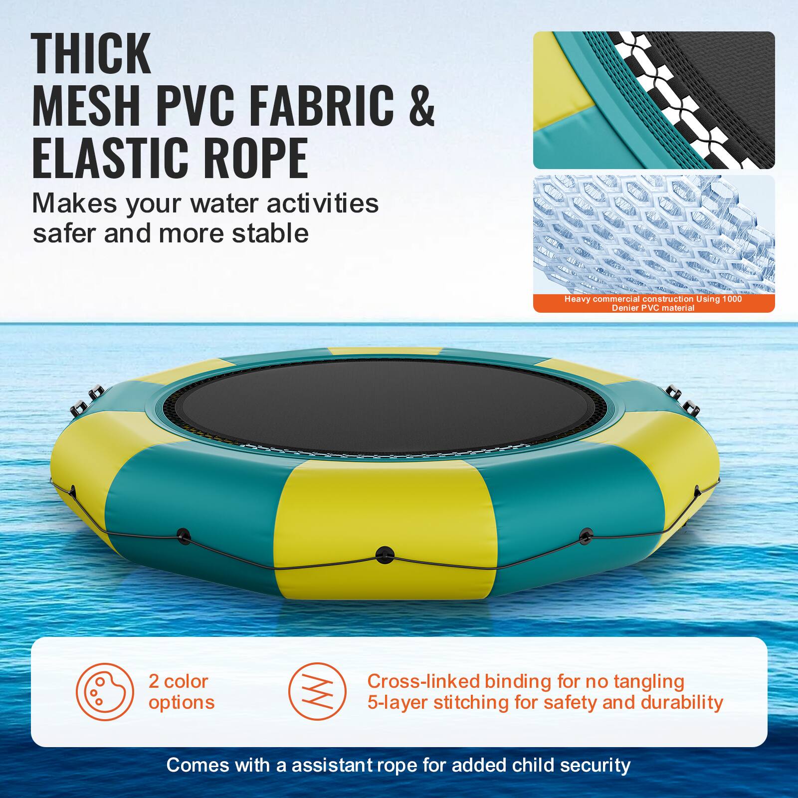 **THICK MESH PVC FABRIC & ELASTIC ROPE**

Makes your water activities safer and more stable.

- Heavy commercial construction using 1000 Denier PVC material.
- 2 color options.
- Cross-linked binding for no tangling.
- 5-layer stitching for safety and durability.
- Comes with an assistant rope for added child security.