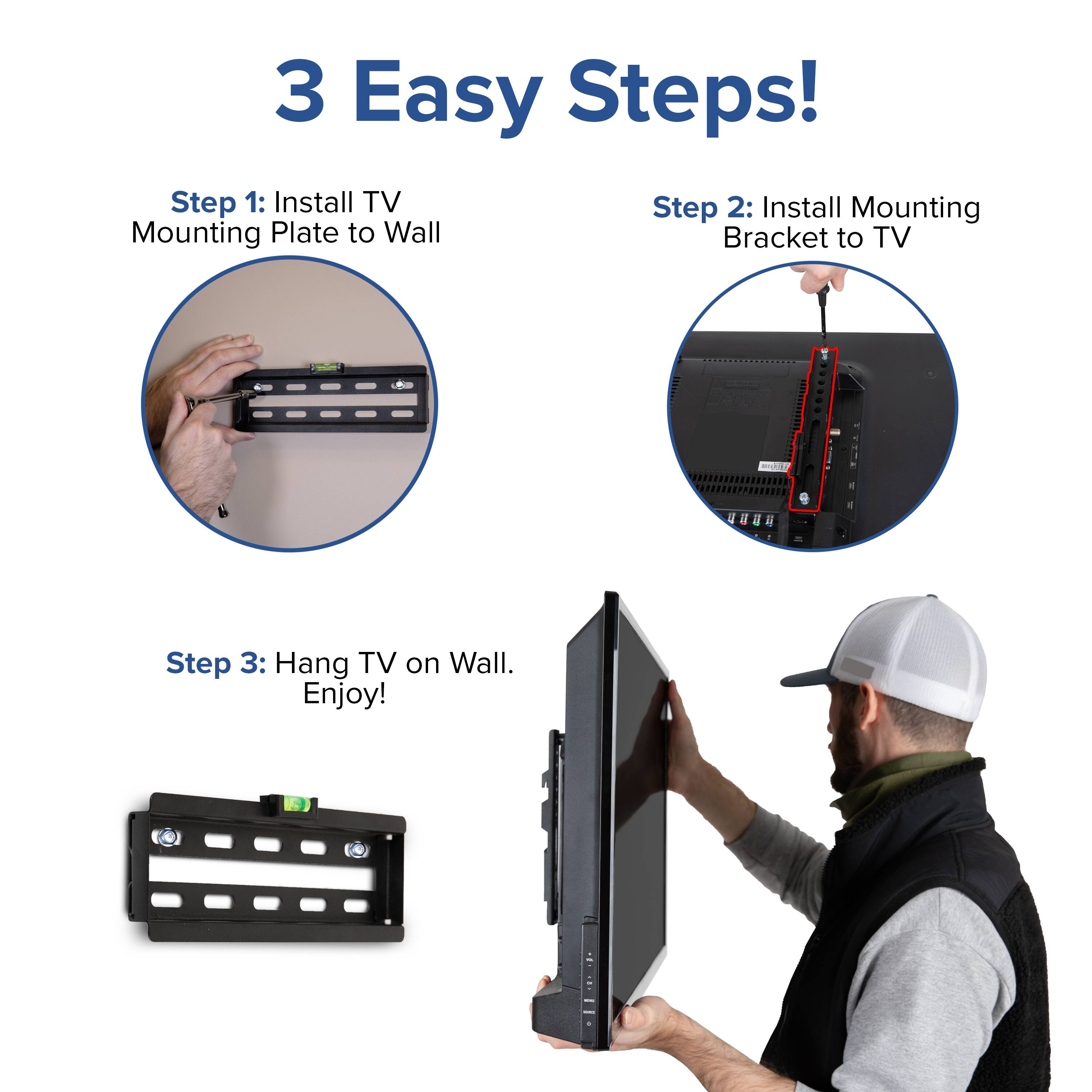 3 Easy Steps!

Step 1: Install TV Mounting Plate to Wall

Step 2: Install Mounting Bracket to TV

Step 3: Hang TV on Wall. Enjoy!