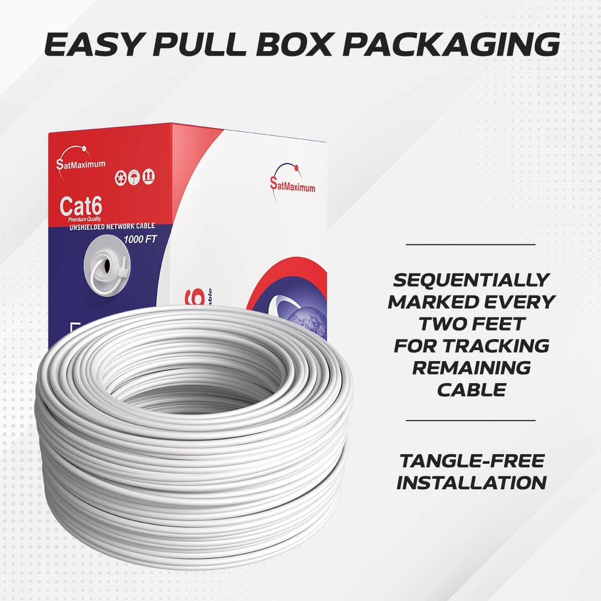 EASY PULL BOX PACKAGING

SatMaximum Cat6 Premium Quality UNSHIELDED NETWORK CABLE 1000 FT

- SEQUENTIALLY MARKED EVERY TWO FEET FOR TRACKING REMAINING CABLE
- TANGLE-FREE INSTALLATION