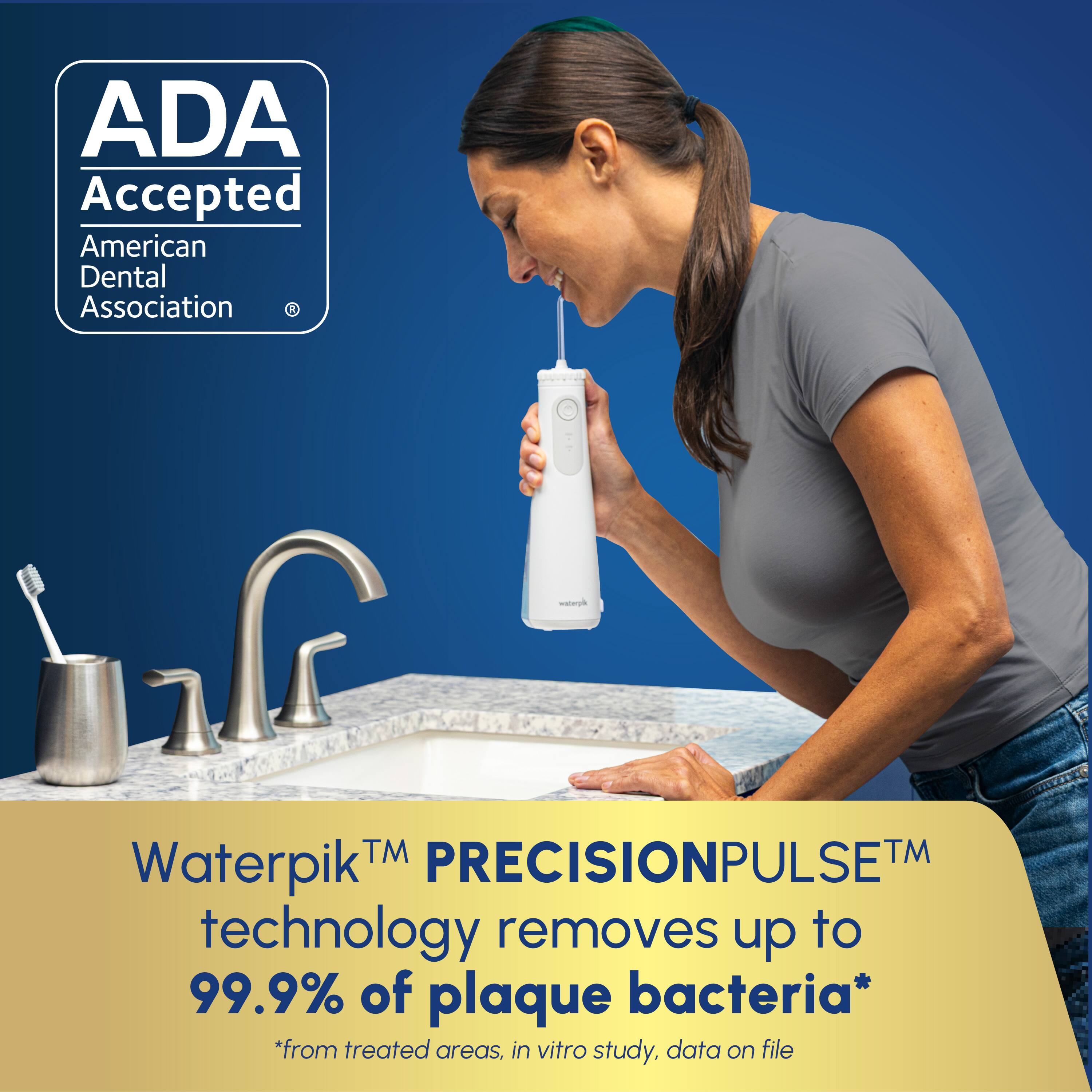 ADA Accepted  
American Dental Association

Waterpik™ PRECISIONPULSE™ technology removes up to 99.9% of plaque bacteria*  
*from treated areas, in vitro study, data on file