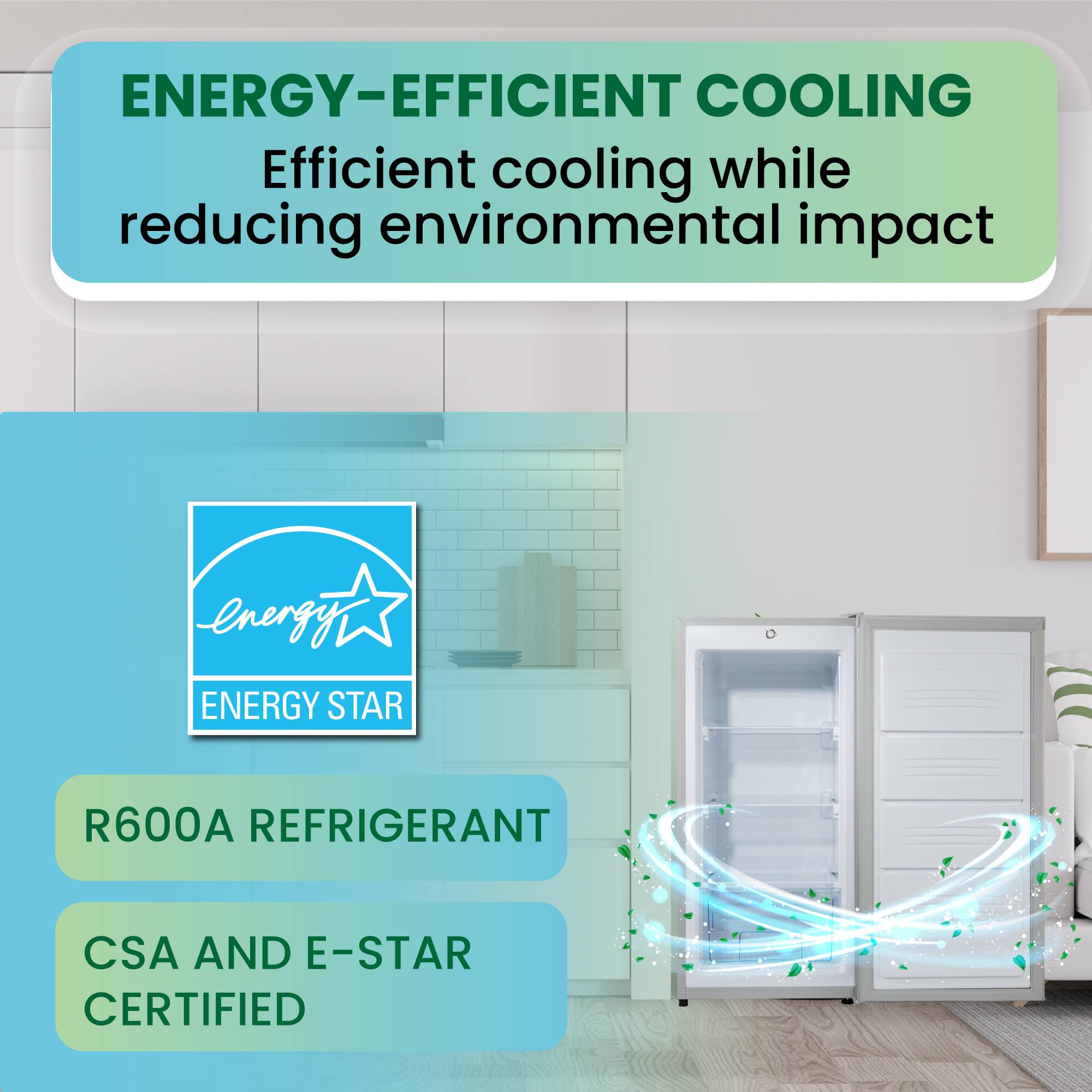 ENERGY-EFFICIENT COOLING  
Efficient cooling while reducing environmental impact  

ENERGY STAR  

R600A REFRIGERANT  

CSA AND E-STAR CERTIFIED