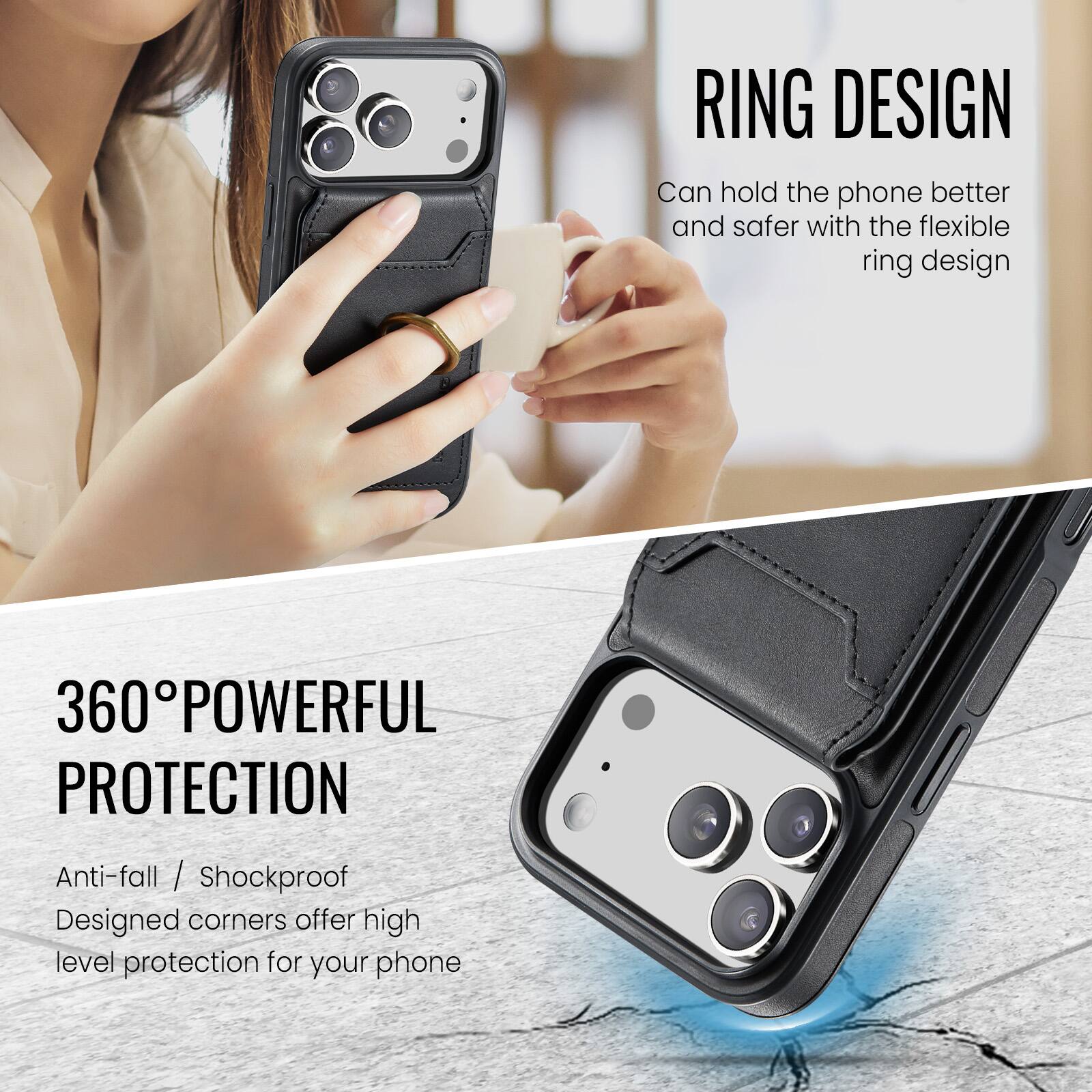 RING DESIGN  
Can hold the phone better and safer with the flexible ring design  

360° POWERFUL PROTECTION  
Anti-fall / Shockproof  
Designed corners offer high level protection for your phone