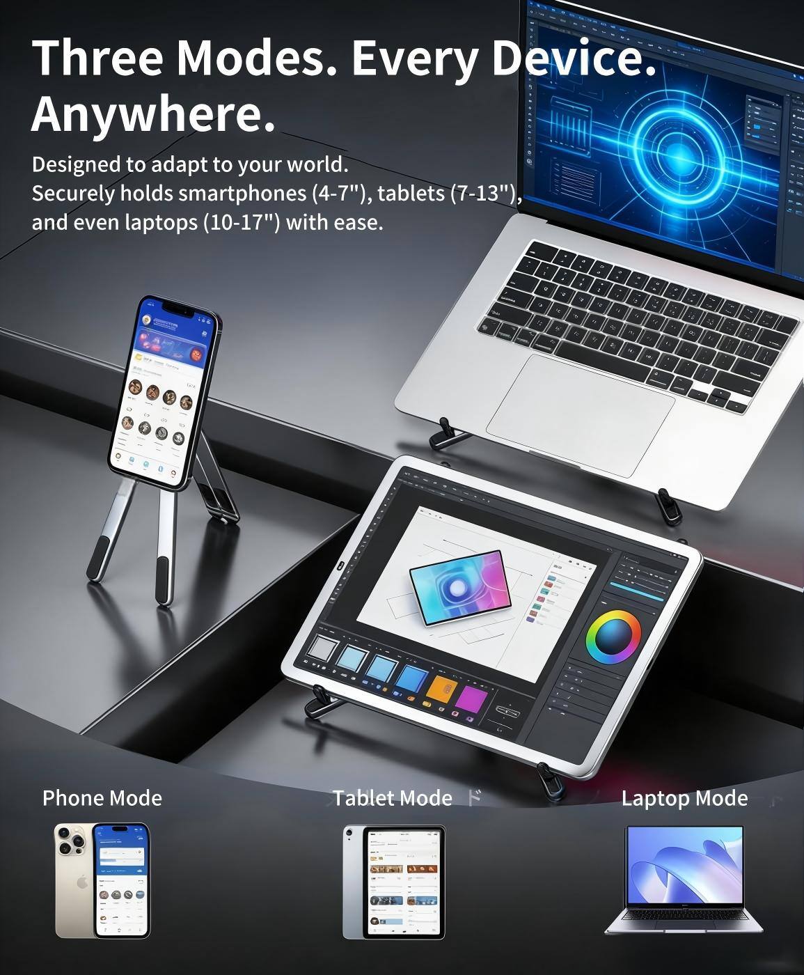 Three Modes. Every Device. Anywhere.  
Designed to adapt to your world.  
Securely holds smartphones (4-7"), tablets (7-13"), and even laptops (10-17") with ease.  

Phone Mode  
Tablet Mode  
Laptop Mode