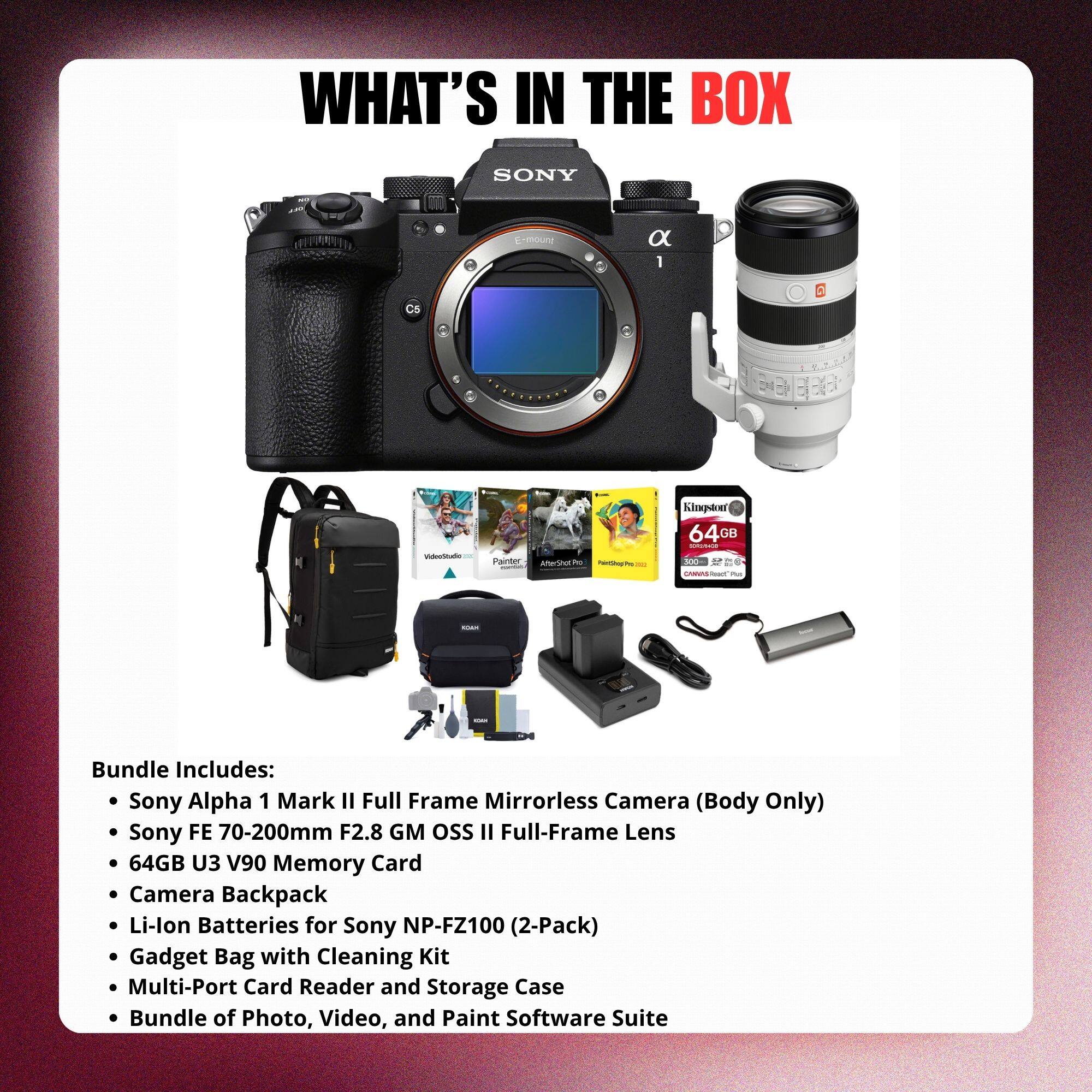 WHAT'S IN THE BOX

SONY

Bundle Includes:
- Sony Alpha 1 Mark II Full Frame Mirrorless Camera (Body Only)
- Sony FE 70-200mm F2.8 GM OSS II Full-Frame Lens
- 64GB U3 V90 Memory Card
- Camera Backpack
- Li-Ion Batteries for Sony NP-FZ100 (2-Pack)
- Gadget Bag with Cleaning Kit
- Multi-Port Card Reader and Storage Case
- Bundle of Photo, Video, and Paint Software Suite