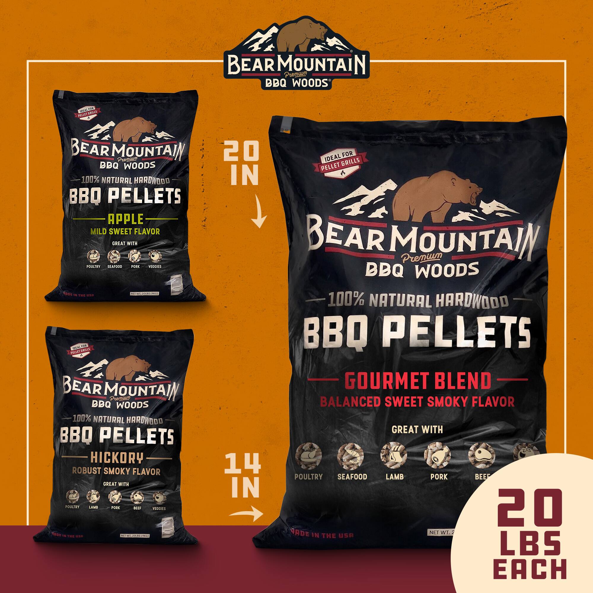 BEAR MOUNTAIN BBQ WOODS  
100% NATURAL HARDWOOD BBQ PELLETS  
APPLE  
MILD SWEET FLAVOR  
GREAT WITH  
POULTRY, SEAFOOD, PORK, VEGETABLES  
20 IN  
MADE IN THE USA  

BEAR MOUNTAIN BBQ WOODS  
100% NATURAL HARDWOOD BBQ PELLETS  
HICKORY  
ROBUST SMOKY FLAVOR  
GREAT WITH  
POULTRY, LAMB, PORK, BEEF  
14 IN  
MADE IN THE USA  

BEAR MOUNTAIN BBQ WOODS  
100% NATURAL HARDWOOD BBQ PELLETS  
GOURMET BLEND  
BALANCED SWEET SMOKY FLAVOR  
GREAT WITH  
POULTRY, SEAFOOD, LAMB, PORK, BEEF  
20 LBS EACH  
MADE IN THE USA  

IDEAL FOR PELLET GRILLS