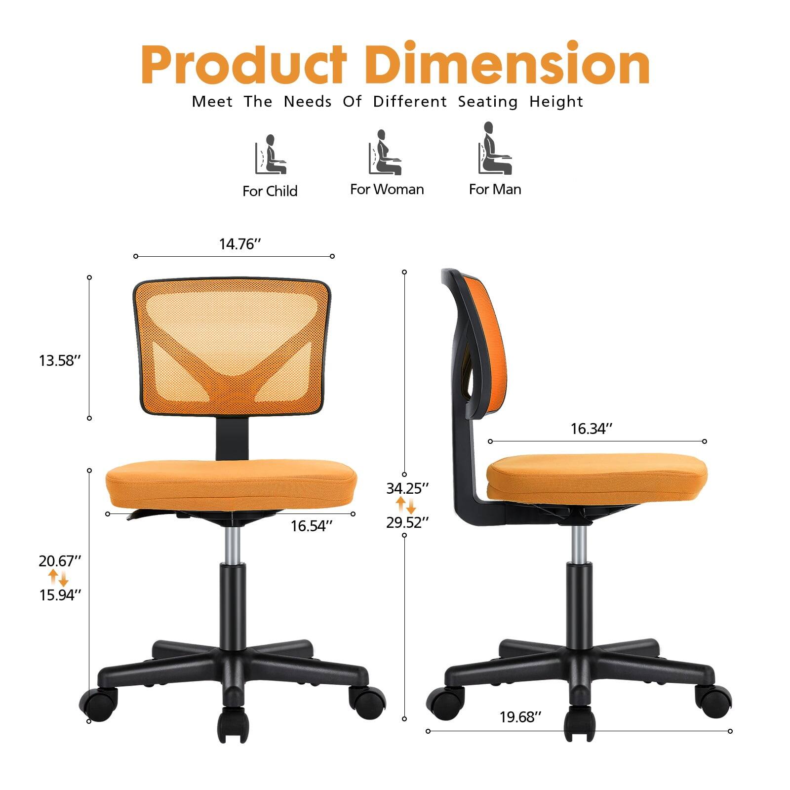 Product Dimension  
Meet The Needs Of Different Seating Height  
For Child: 14.76"  
For Woman: 13.58"  
For Man: 16.34"  
Height: 34.25"  
Seat Width: 16.54"  
Seat Depth: 29.52"  
Back Height: 20.67"  
Back Width: 15.94"  
Overall Width: 19.68"
