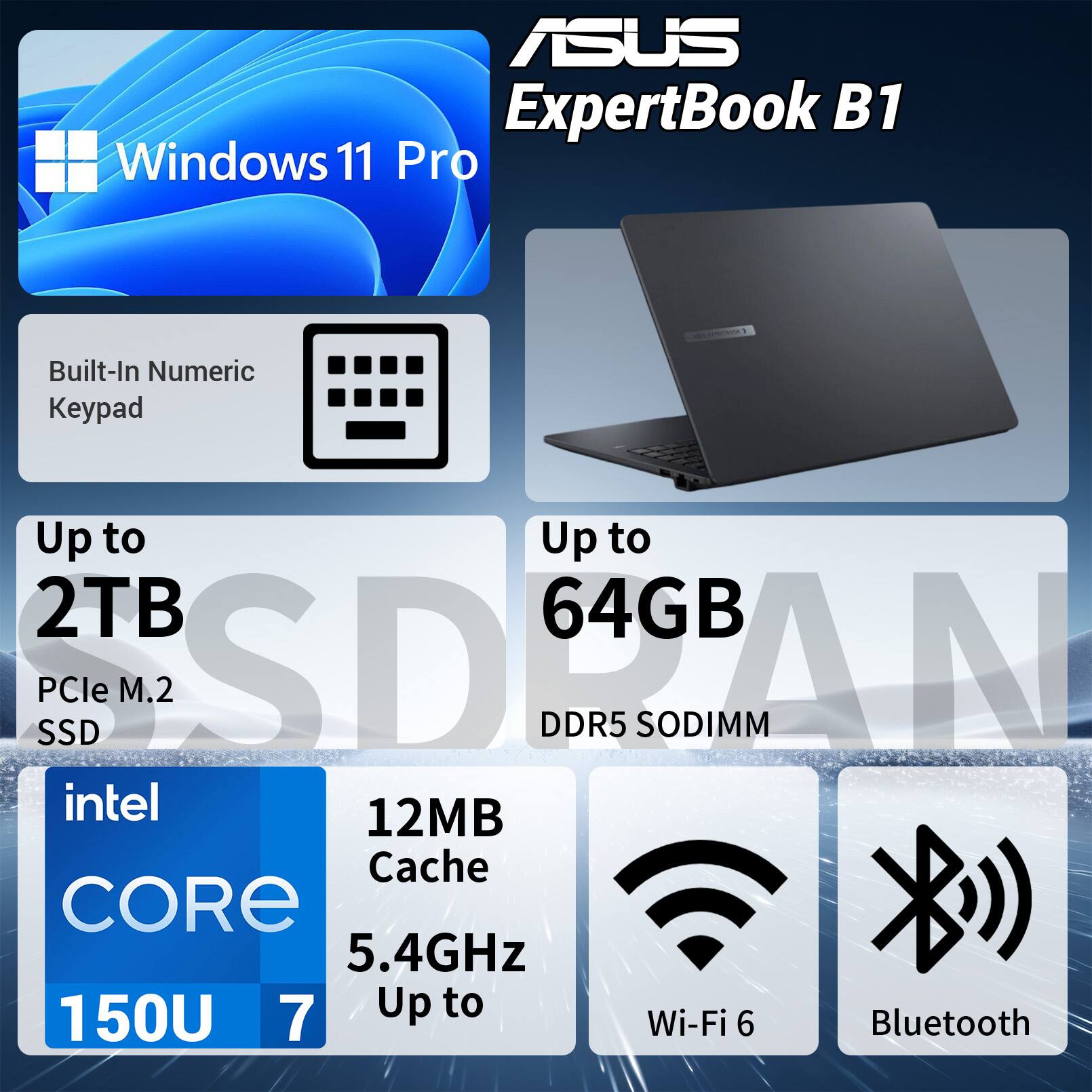 ASUS ExpertBook B1  
Windows 11 Pro  
Built-In Numeric Keypad  
Up to 2TB PCIe M.2 SSD  
Up to 64GB DDR5 SODIMM  
Intel Core i5-150U 7  
12MB Cache  
5.4GHz  
Wi-Fi 6  
Bluetooth